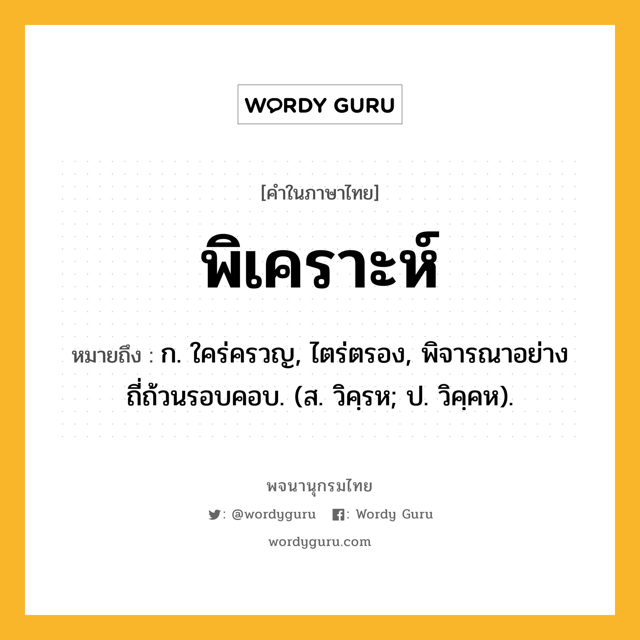 พิเคราะห์ หมายถึงอะไร?, คำในภาษาไทย พิเคราะห์ หมายถึง ก. ใคร่ครวญ, ไตร่ตรอง, พิจารณาอย่างถี่ถ้วนรอบคอบ. (ส. วิคฺรห; ป. วิคฺคห).