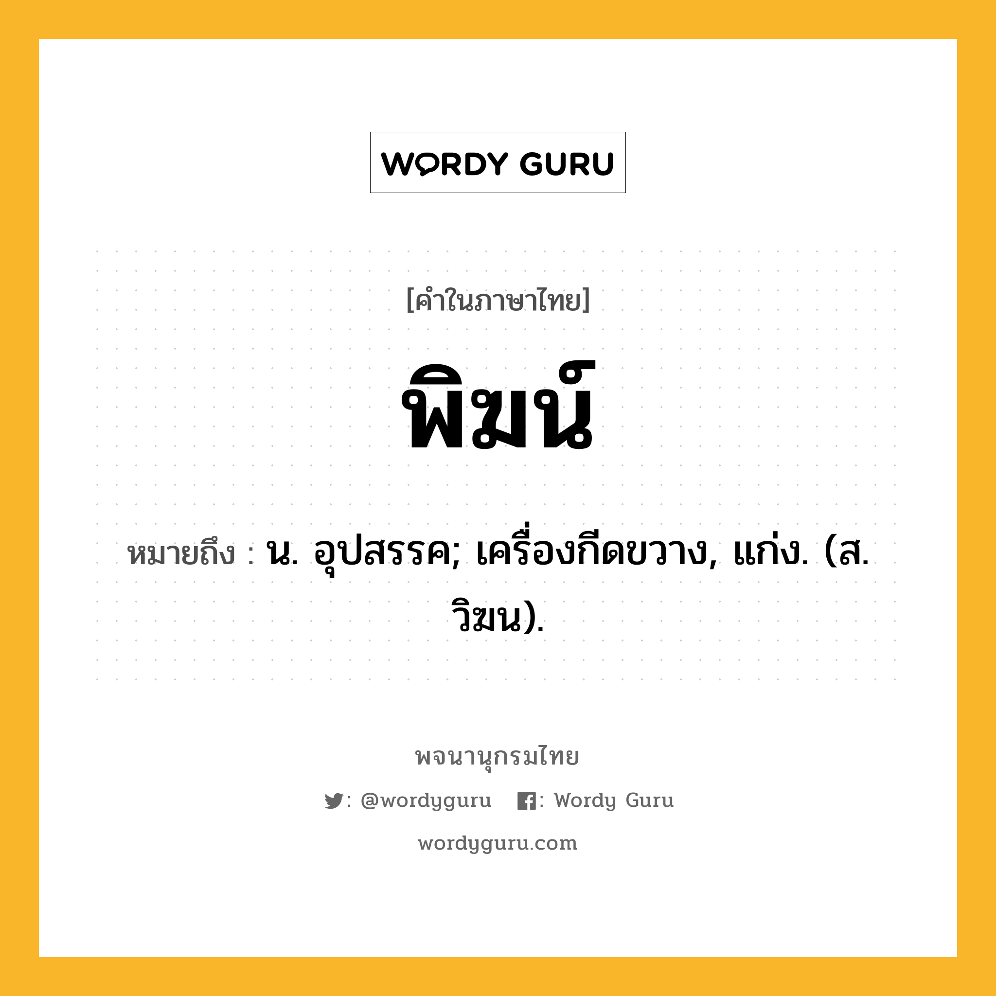 พิฆน์ หมายถึงอะไร?, คำในภาษาไทย พิฆน์ หมายถึง น. อุปสรรค; เครื่องกีดขวาง, แก่ง. (ส. วิฆน).