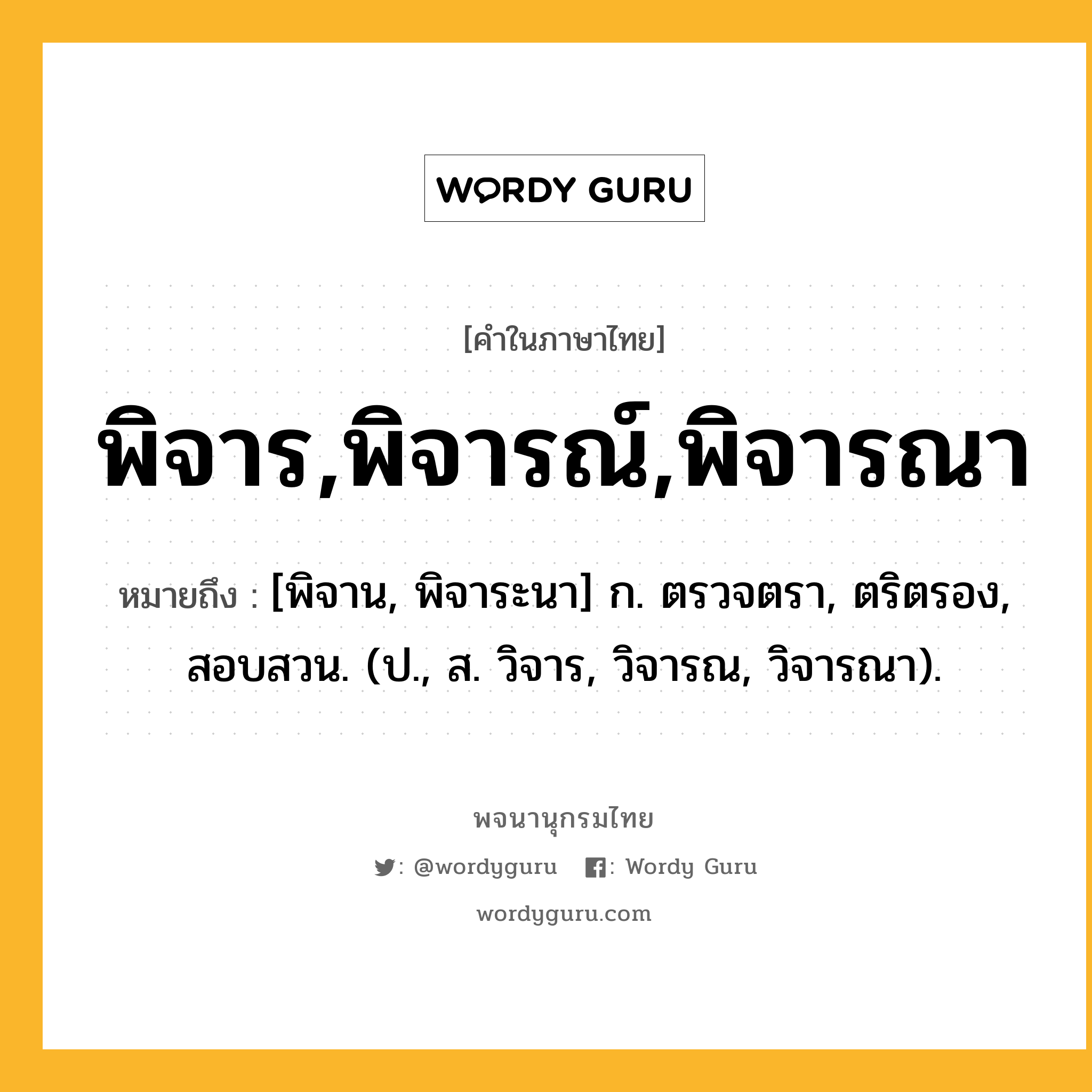 พิจาร,พิจารณ์,พิจารณา หมายถึงอะไร?, คำในภาษาไทย พิจาร,พิจารณ์,พิจารณา หมายถึง [พิจาน, พิจาระนา] ก. ตรวจตรา, ตริตรอง, สอบสวน. (ป., ส. วิจาร, วิจารณ, วิจารณา).