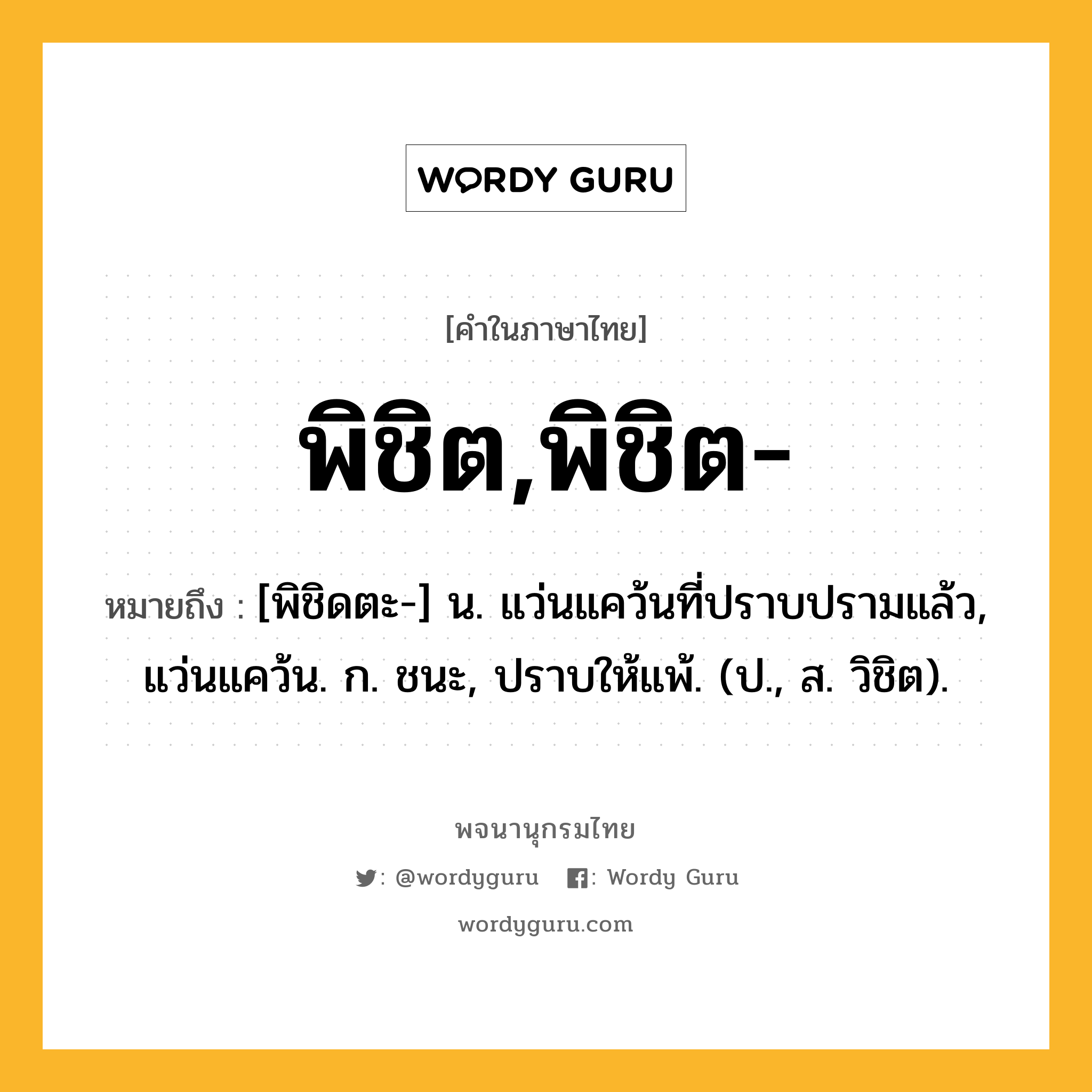 พิชิต,พิชิต- หมายถึงอะไร?, คำในภาษาไทย พิชิต,พิชิต- หมายถึง [พิชิดตะ-] น. แว่นแคว้นที่ปราบปรามแล้ว, แว่นแคว้น. ก. ชนะ, ปราบให้แพ้. (ป., ส. วิชิต).