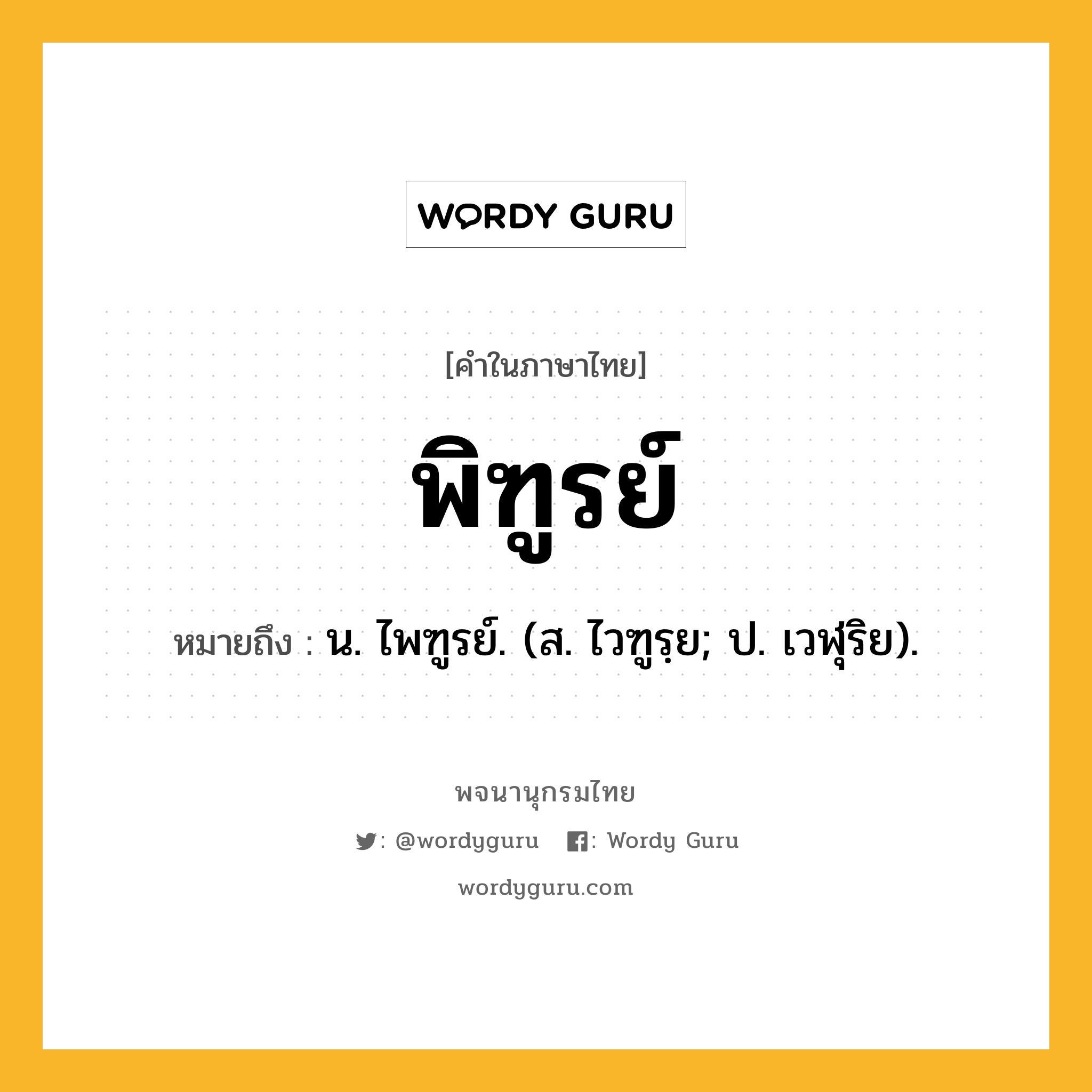 พิฑูรย์ หมายถึงอะไร?, คำในภาษาไทย พิฑูรย์ หมายถึง น. ไพฑูรย์. (ส. ไวฑูรฺย; ป. เวฬุริย).