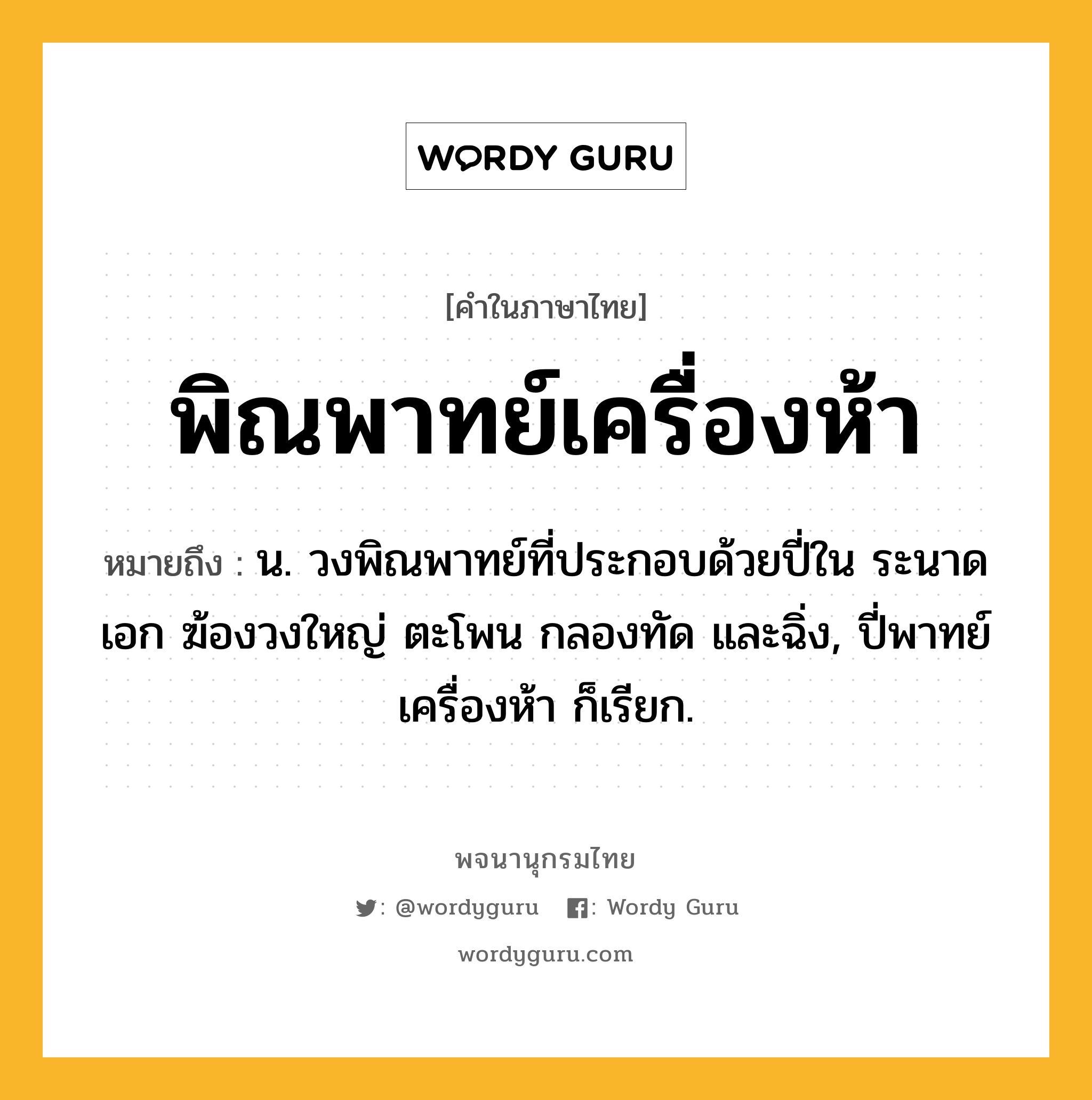 พิณพาทย์เครื่องห้า หมายถึงอะไร?, คำในภาษาไทย พิณพาทย์เครื่องห้า หมายถึง น. วงพิณพาทย์ที่ประกอบด้วยปี่ใน ระนาดเอก ฆ้องวงใหญ่ ตะโพน กลองทัด และฉิ่ง, ปี่พาทย์เครื่องห้า ก็เรียก.