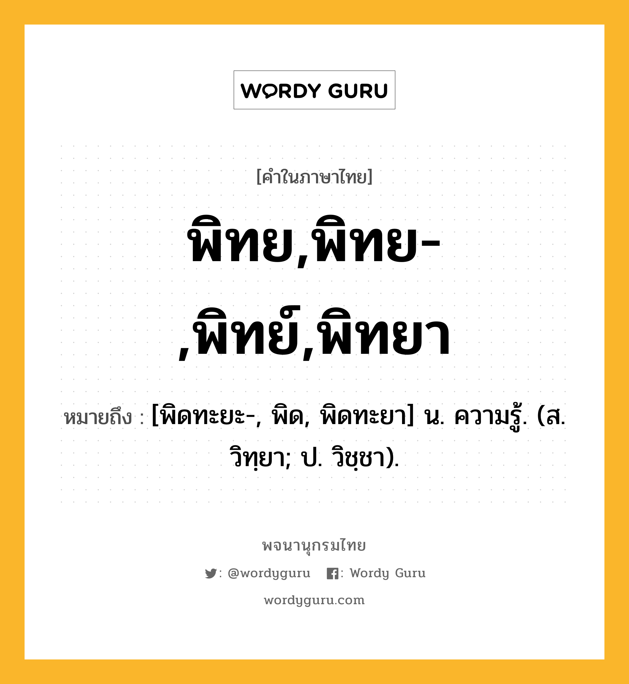 พิทย,พิทย-,พิทย์,พิทยา หมายถึงอะไร?, คำในภาษาไทย พิทย,พิทย-,พิทย์,พิทยา หมายถึง [พิดทะยะ-, พิด, พิดทะยา] น. ความรู้. (ส. วิทฺยา; ป. วิชฺชา).