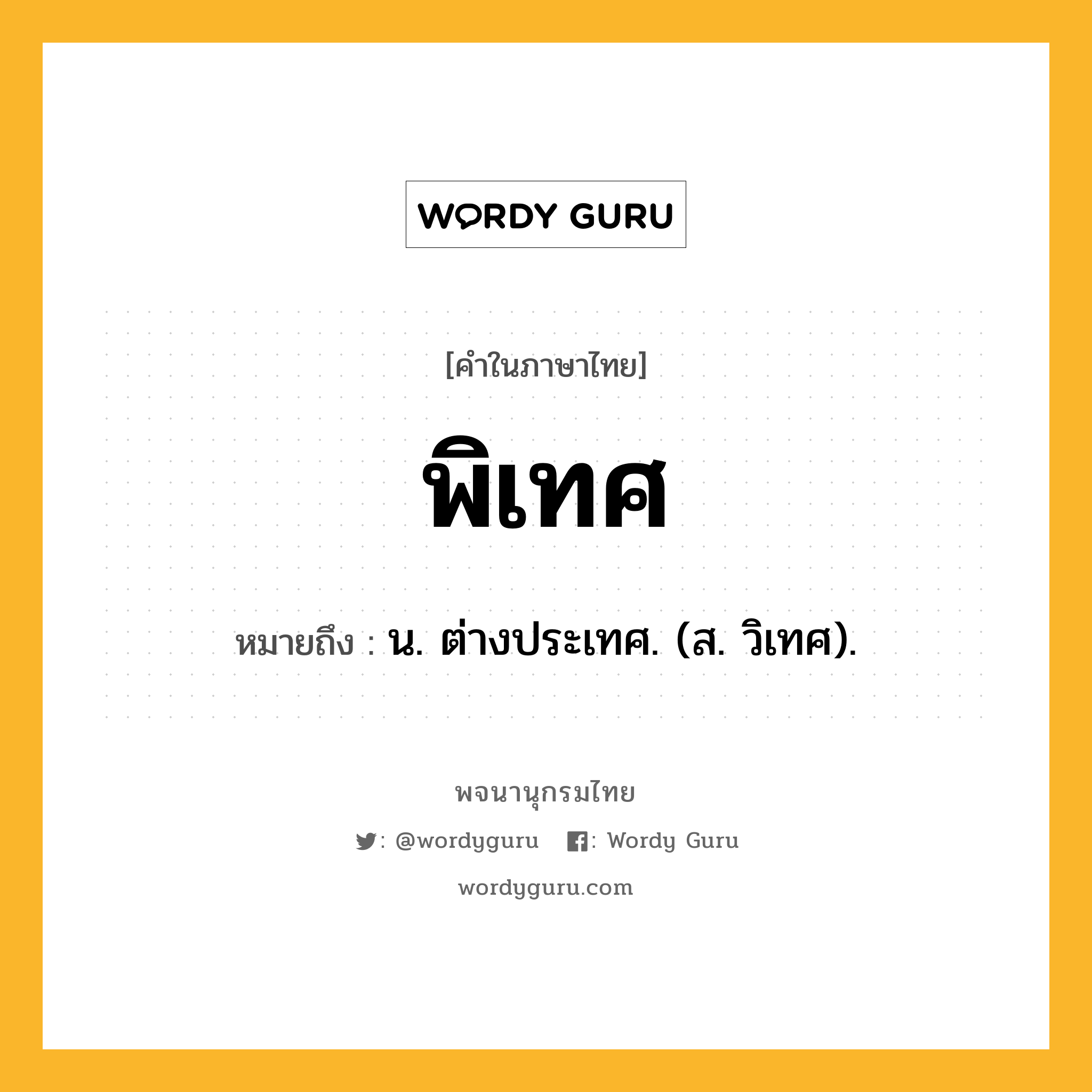 พิเทศ หมายถึงอะไร?, คำในภาษาไทย พิเทศ หมายถึง น. ต่างประเทศ. (ส. วิเทศ).