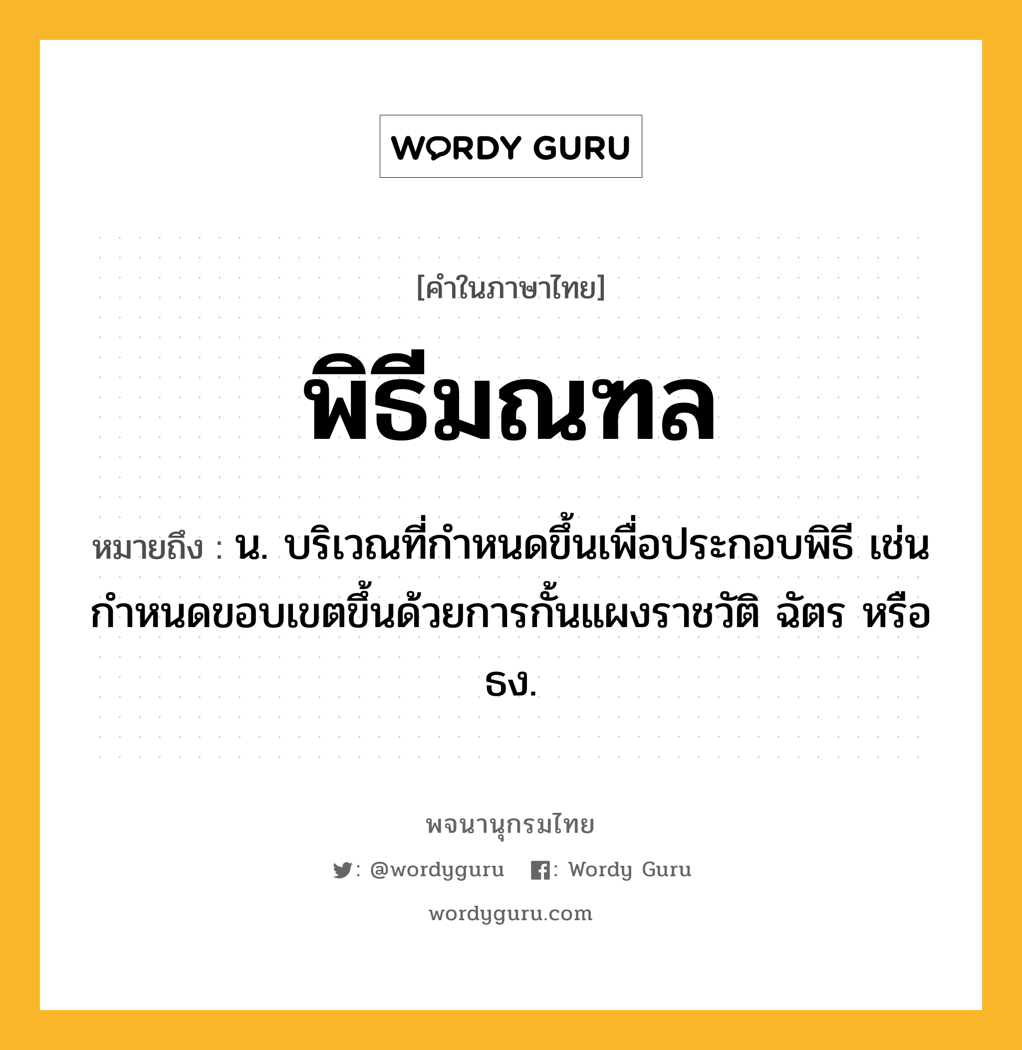 พิธีมณฑล หมายถึงอะไร?, คำในภาษาไทย พิธีมณฑล หมายถึง น. บริเวณที่กําหนดขึ้นเพื่อประกอบพิธี เช่นกําหนดขอบเขตขึ้นด้วยการกั้นแผงราชวัติ ฉัตร หรือธง.