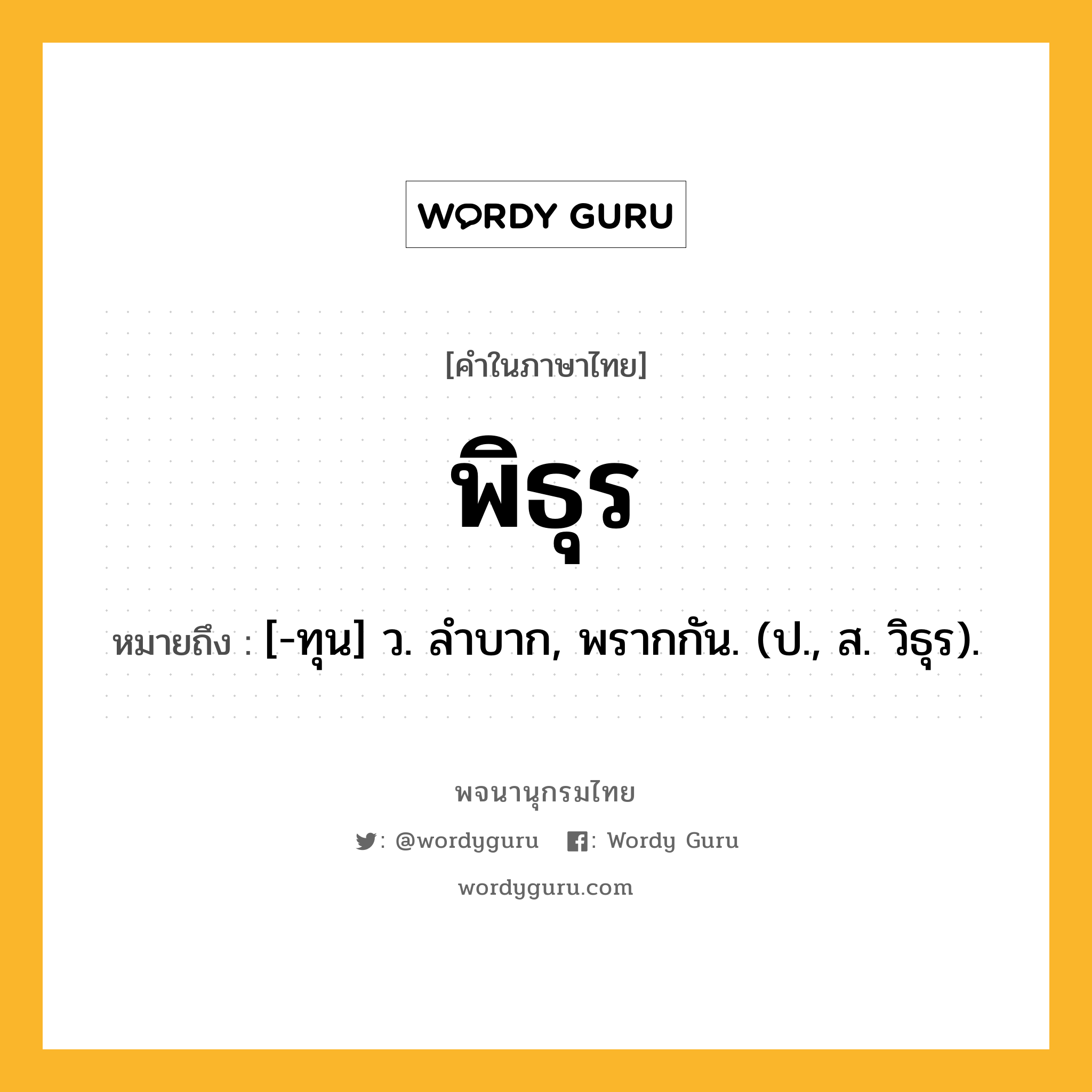 พิธุร หมายถึงอะไร?, คำในภาษาไทย พิธุร หมายถึง [-ทุน] ว. ลําบาก, พรากกัน. (ป., ส. วิธุร).