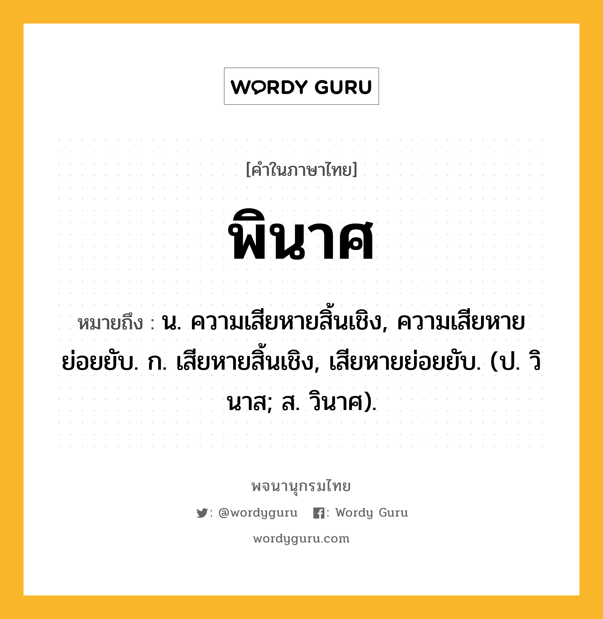 พินาศ หมายถึงอะไร?, คำในภาษาไทย พินาศ หมายถึง น. ความเสียหายสิ้นเชิง, ความเสียหายย่อยยับ. ก. เสียหายสิ้นเชิง, เสียหายย่อยยับ. (ป. วินาส; ส. วินาศ).