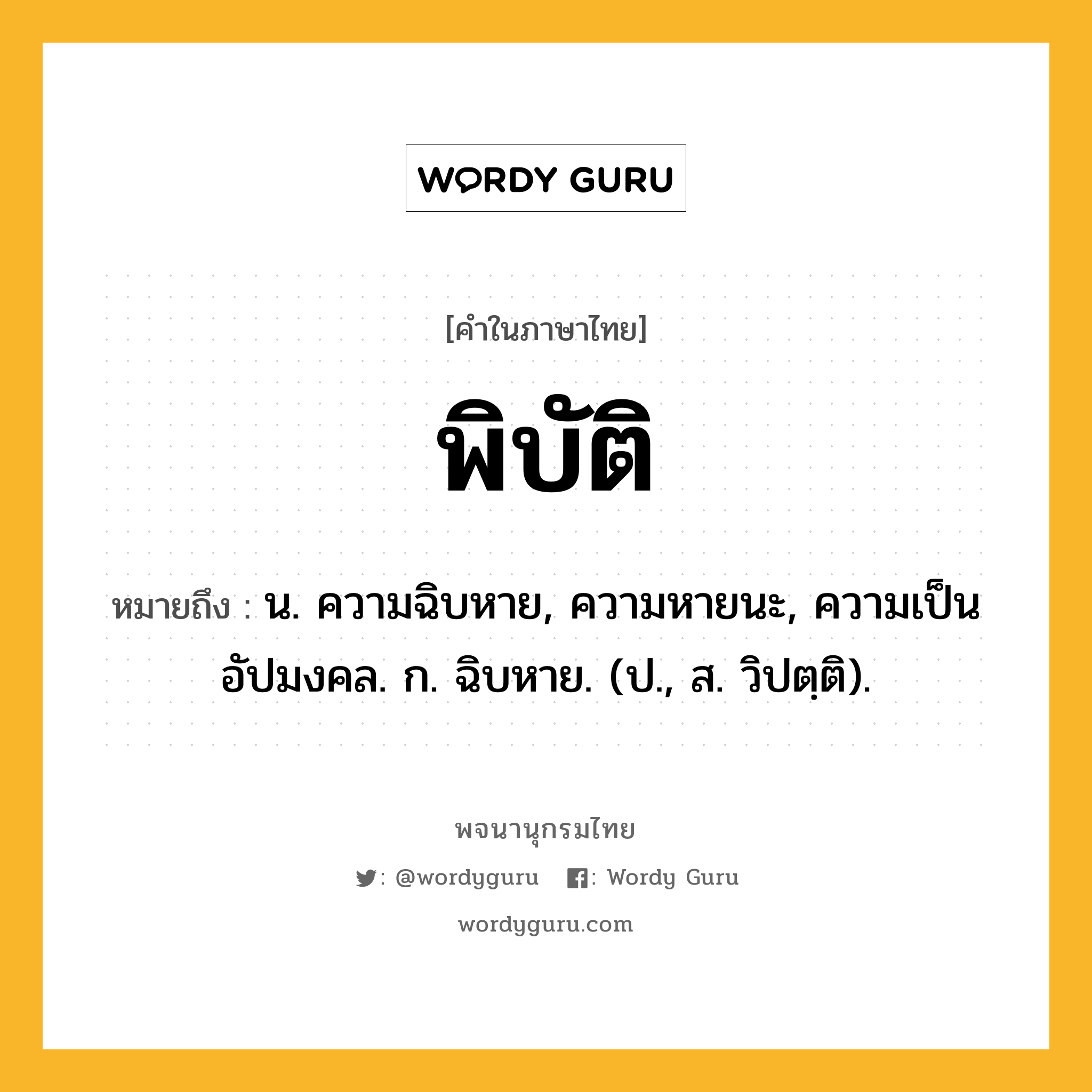 พิบัติ หมายถึงอะไร?, คำในภาษาไทย พิบัติ หมายถึง น. ความฉิบหาย, ความหายนะ, ความเป็นอัปมงคล. ก. ฉิบหาย. (ป., ส. วิปตฺติ).