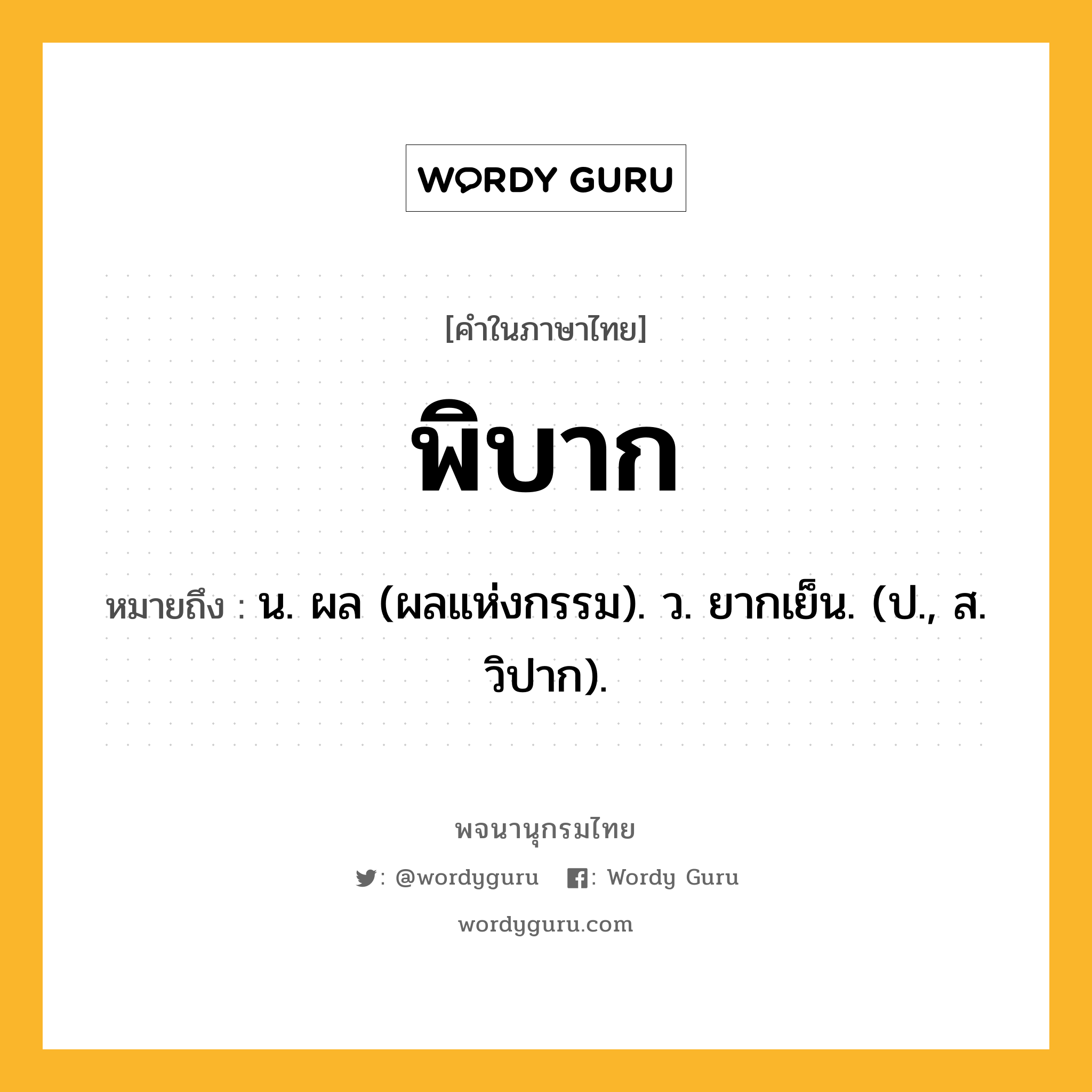 พิบาก หมายถึงอะไร?, คำในภาษาไทย พิบาก หมายถึง น. ผล (ผลแห่งกรรม). ว. ยากเย็น. (ป., ส. วิปาก).