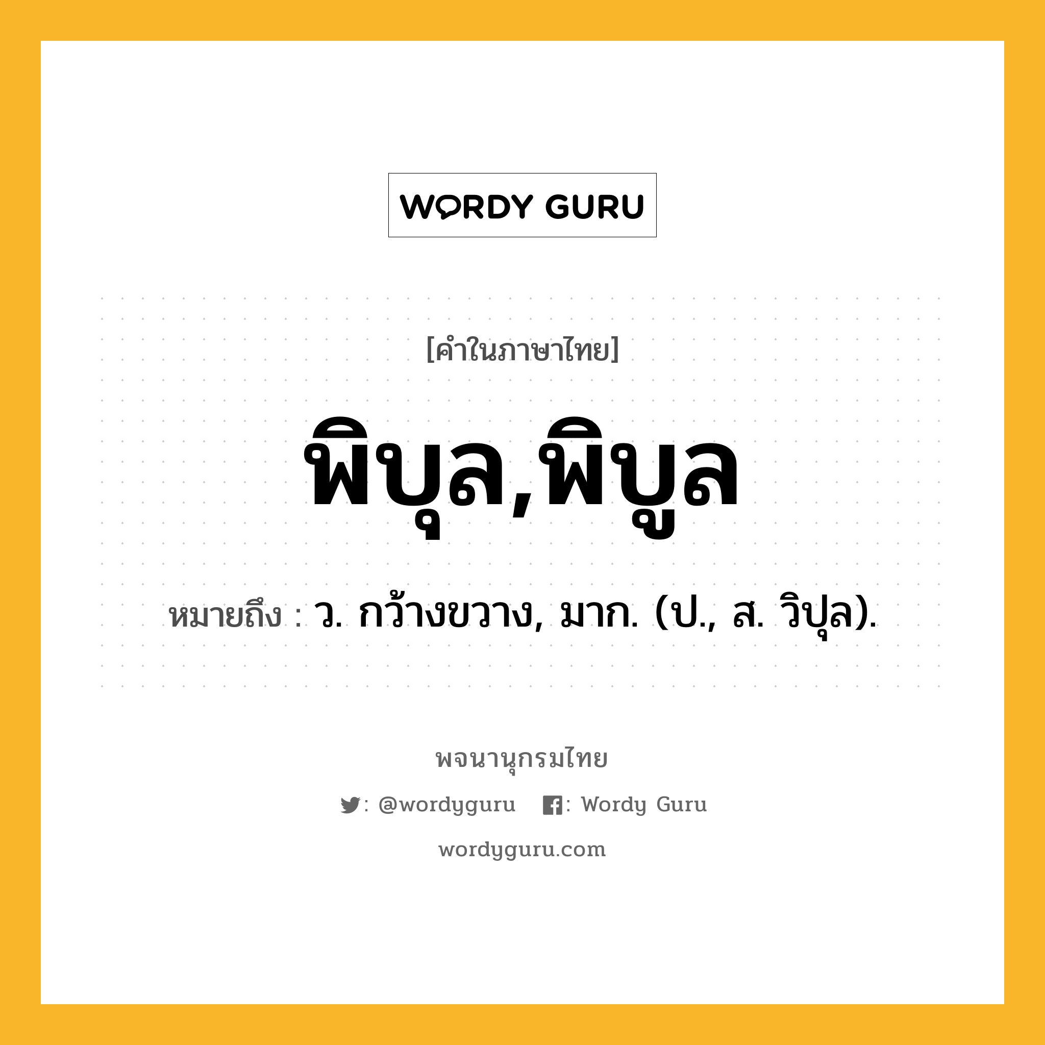 พิบุล,พิบูล หมายถึงอะไร?, คำในภาษาไทย พิบุล,พิบูล หมายถึง ว. กว้างขวาง, มาก. (ป., ส. วิปุล).