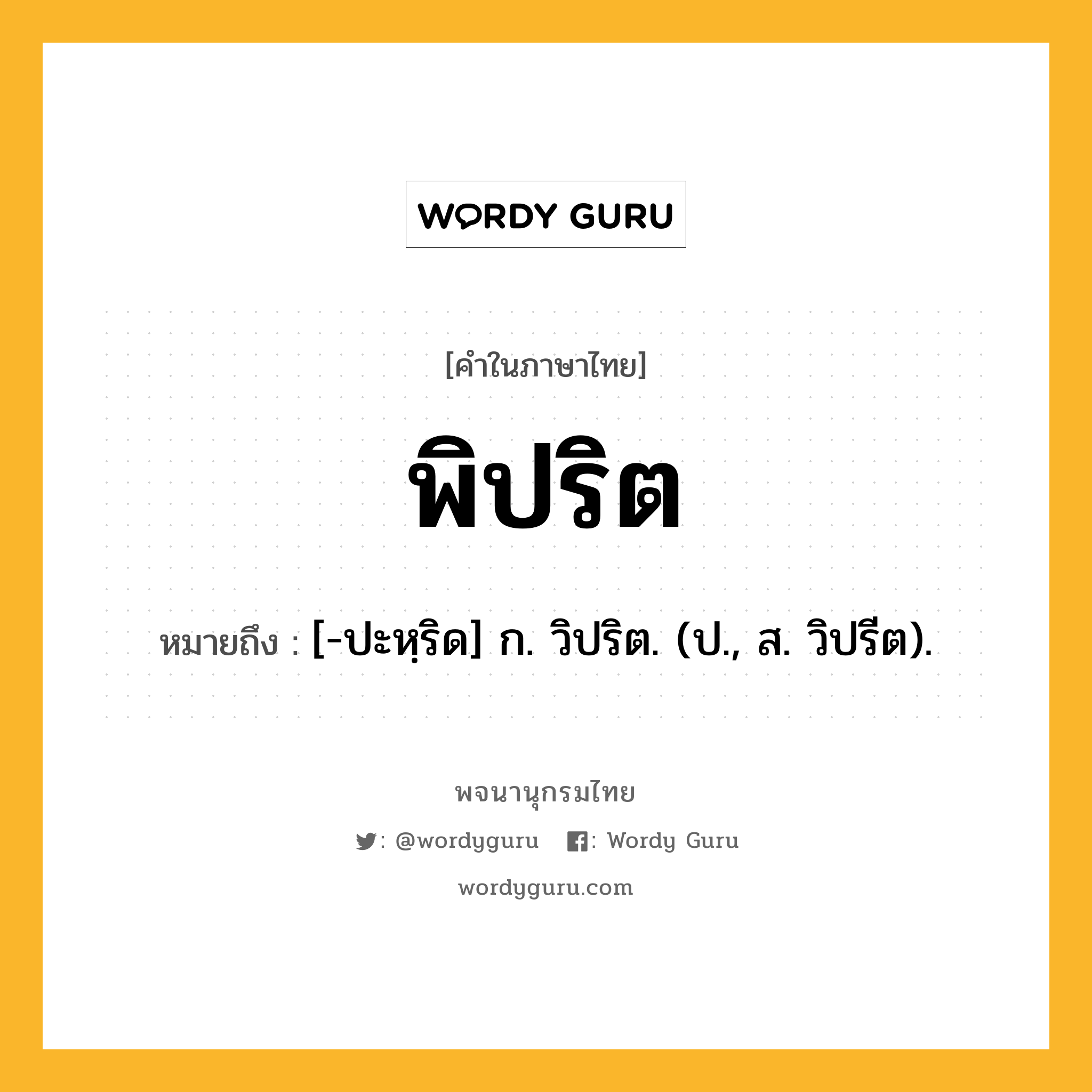 พิปริต หมายถึงอะไร?, คำในภาษาไทย พิปริต หมายถึง [-ปะหฺริด] ก. วิปริต. (ป., ส. วิปรีต).