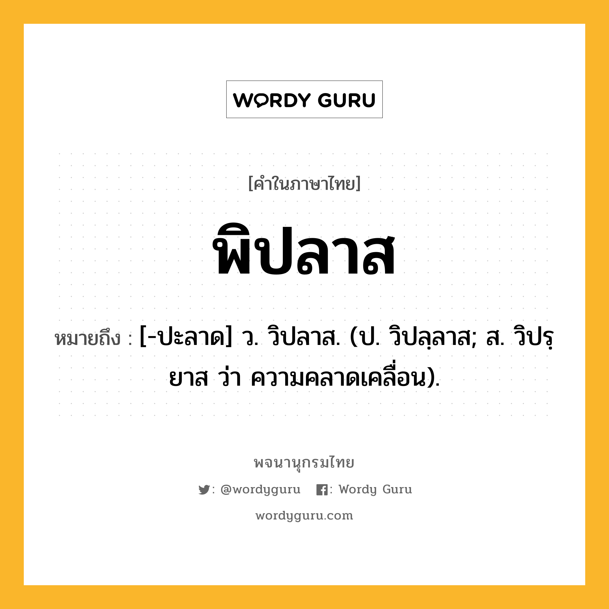 พิปลาส ความหมาย หมายถึงอะไร?, คำในภาษาไทย พิปลาส หมายถึง [-ปะลาด] ว. วิปลาส. (ป. วิปลฺลาส; ส. วิปรฺยาส ว่า ความคลาดเคลื่อน).