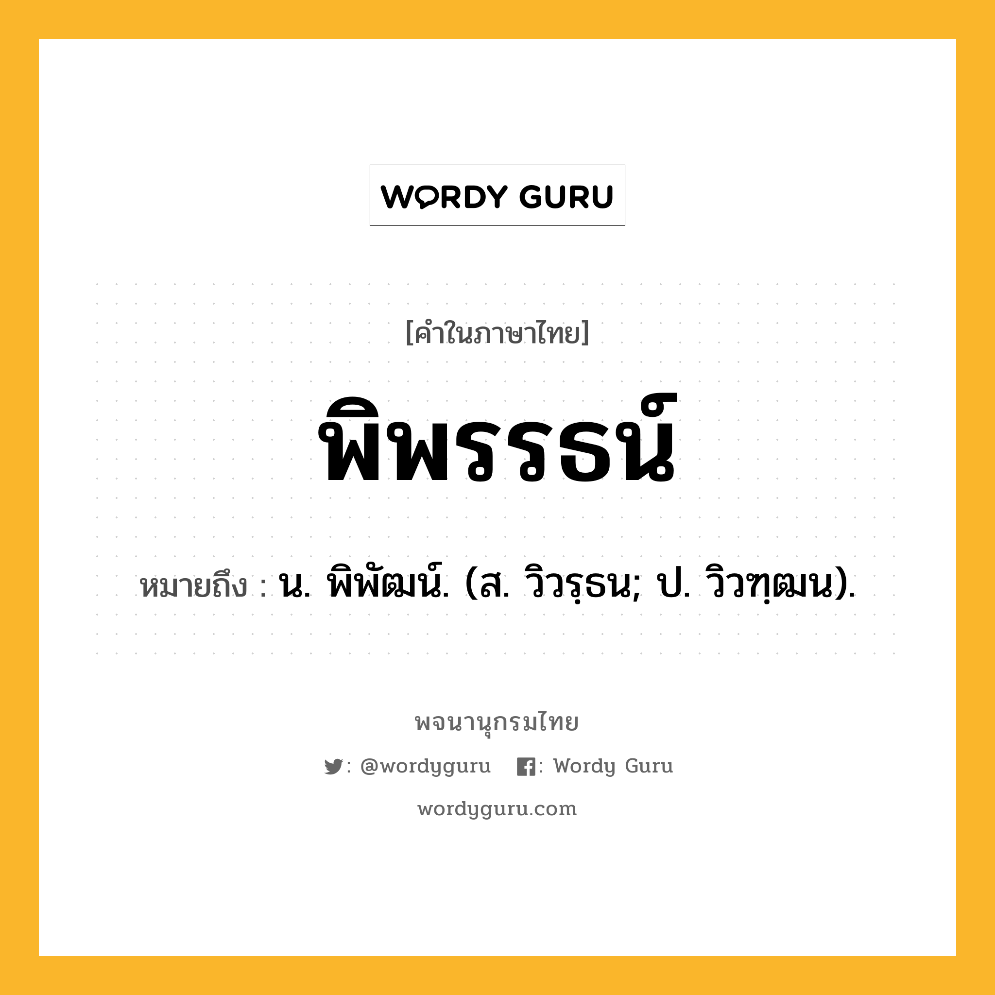 พิพรรธน์ ความหมาย หมายถึงอะไร?, คำในภาษาไทย พิพรรธน์ หมายถึง น. พิพัฒน์. (ส. วิวรฺธน; ป. วิวฑฺฒน).