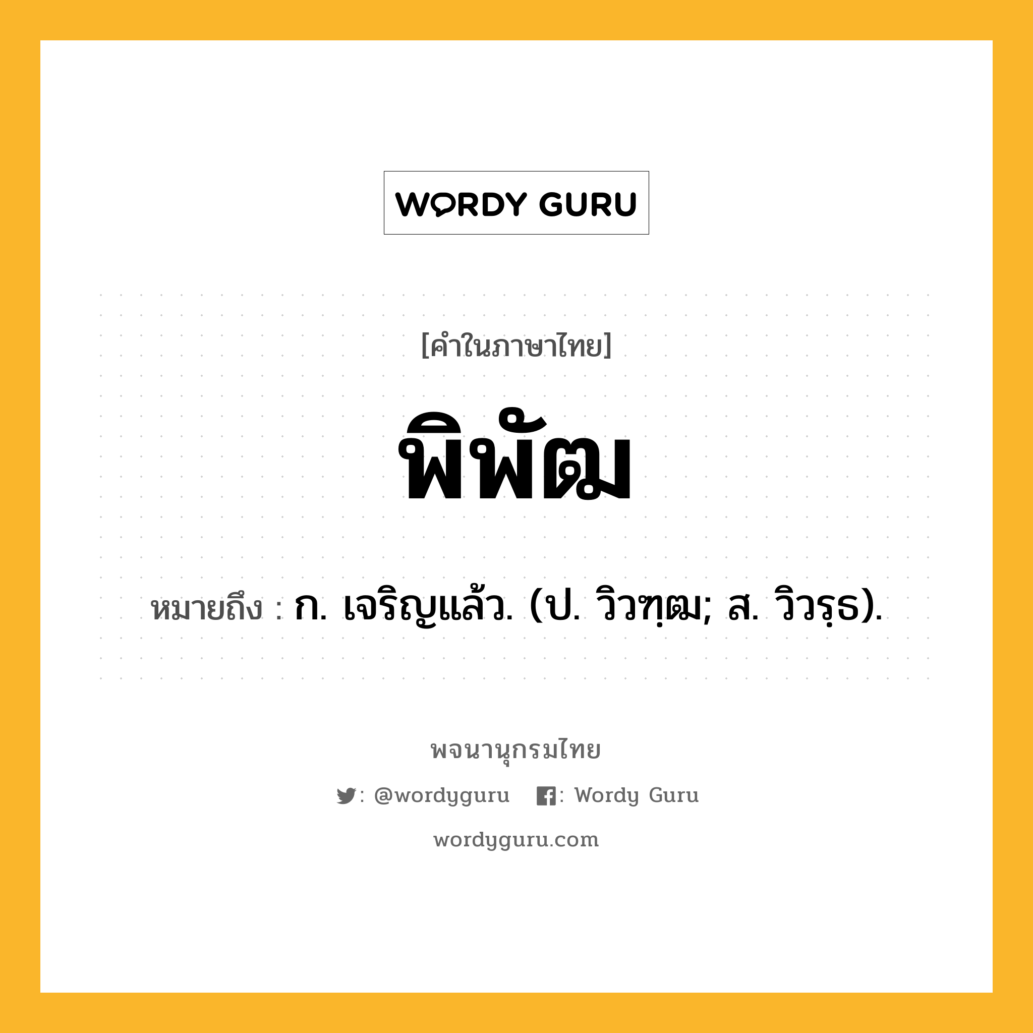 พิพัฒ ความหมาย หมายถึงอะไร?, คำในภาษาไทย พิพัฒ หมายถึง ก. เจริญแล้ว. (ป. วิวฑฺฒ; ส. วิวรฺธ).