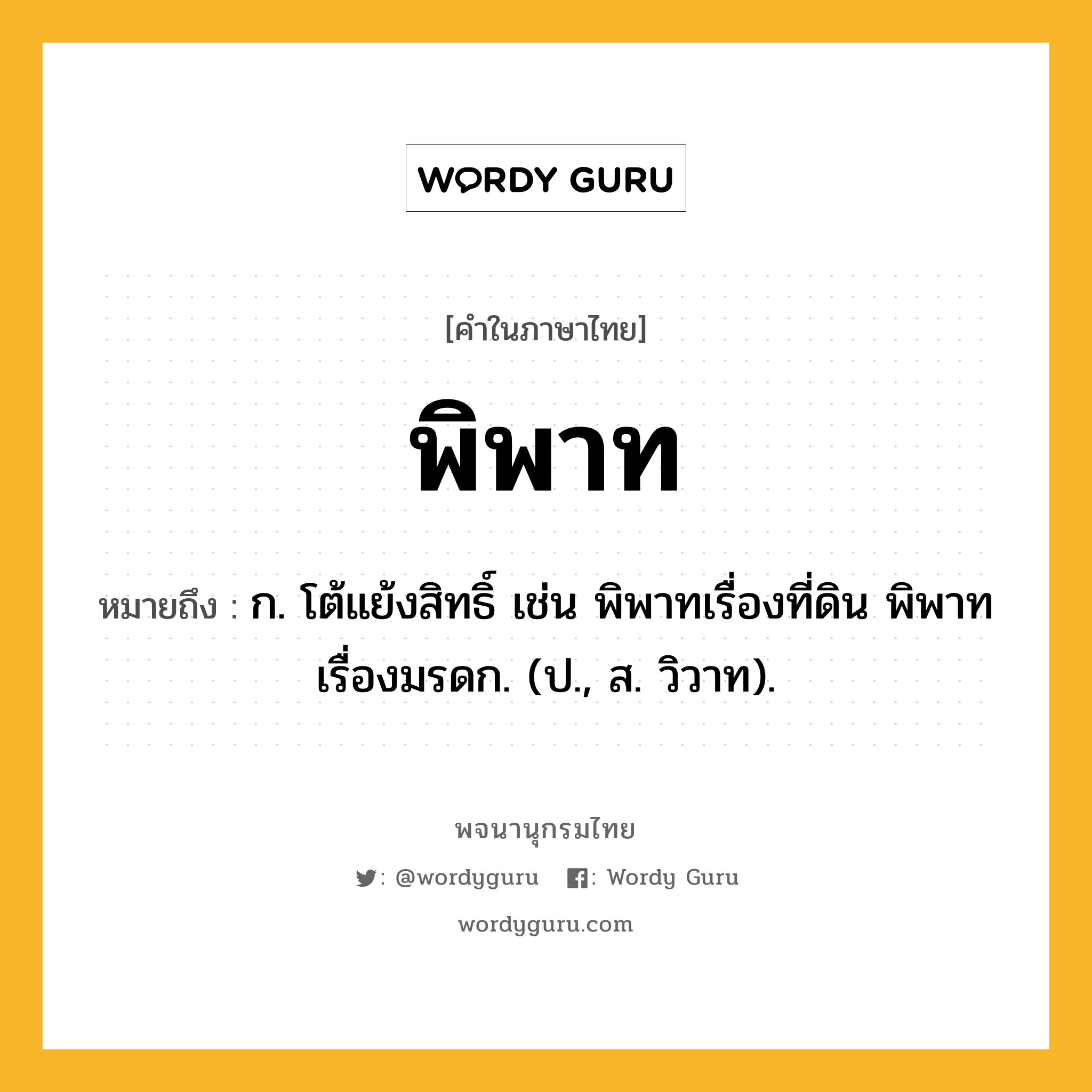 พิพาท หมายถึงอะไร?, คำในภาษาไทย พิพาท หมายถึง ก. โต้แย้งสิทธิ์ เช่น พิพาทเรื่องที่ดิน พิพาทเรื่องมรดก. (ป., ส. วิวาท).