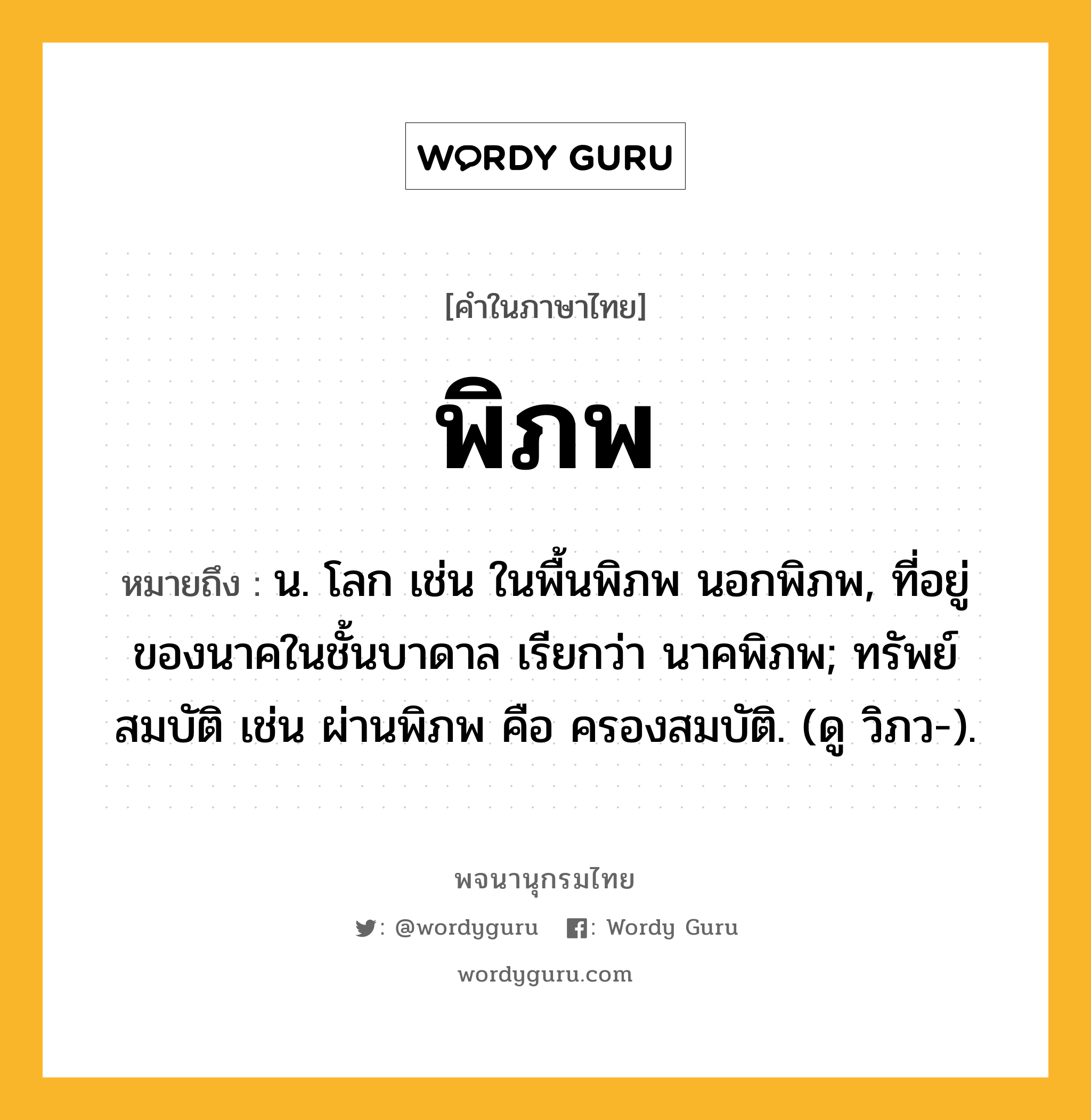 พิภพ หมายถึงอะไร?, คำในภาษาไทย พิภพ หมายถึง น. โลก เช่น ในพื้นพิภพ นอกพิภพ, ที่อยู่ของนาคในชั้นบาดาล เรียกว่า นาคพิภพ; ทรัพย์สมบัติ เช่น ผ่านพิภพ คือ ครองสมบัติ. (ดู วิภว-).