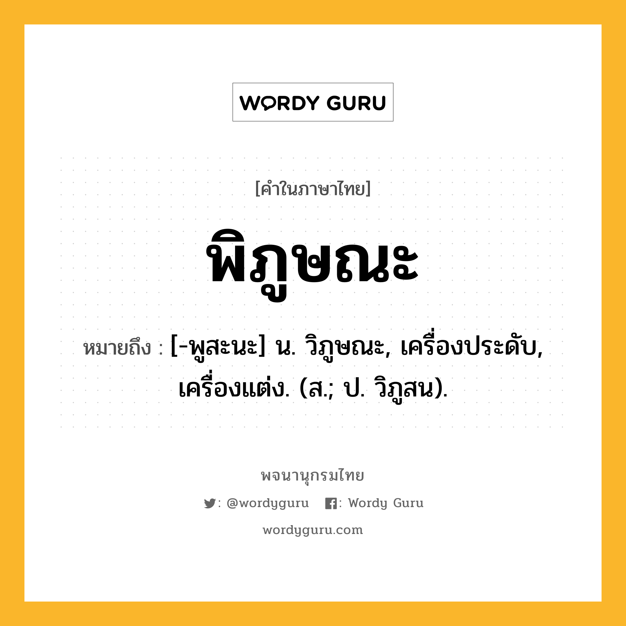 พิภูษณะ ความหมาย หมายถึงอะไร?, คำในภาษาไทย พิภูษณะ หมายถึง [-พูสะนะ] น. วิภูษณะ, เครื่องประดับ, เครื่องแต่ง. (ส.; ป. วิภูสน).