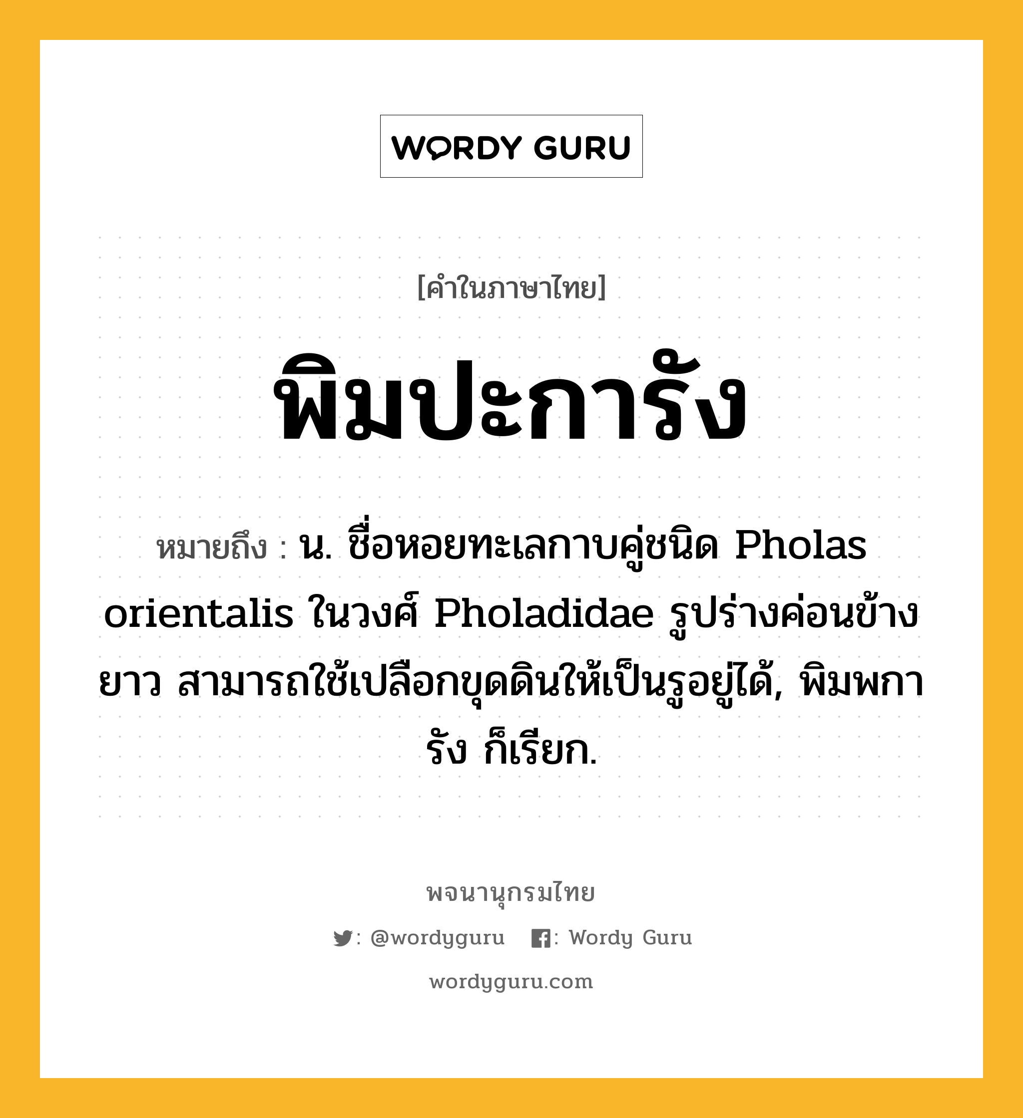 พิมปะการัง หมายถึงอะไร?, คำในภาษาไทย พิมปะการัง หมายถึง น. ชื่อหอยทะเลกาบคู่ชนิด Pholas orientalis ในวงศ์ Pholadidae รูปร่างค่อนข้างยาว สามารถใช้เปลือกขุดดินให้เป็นรูอยู่ได้, พิมพการัง ก็เรียก.