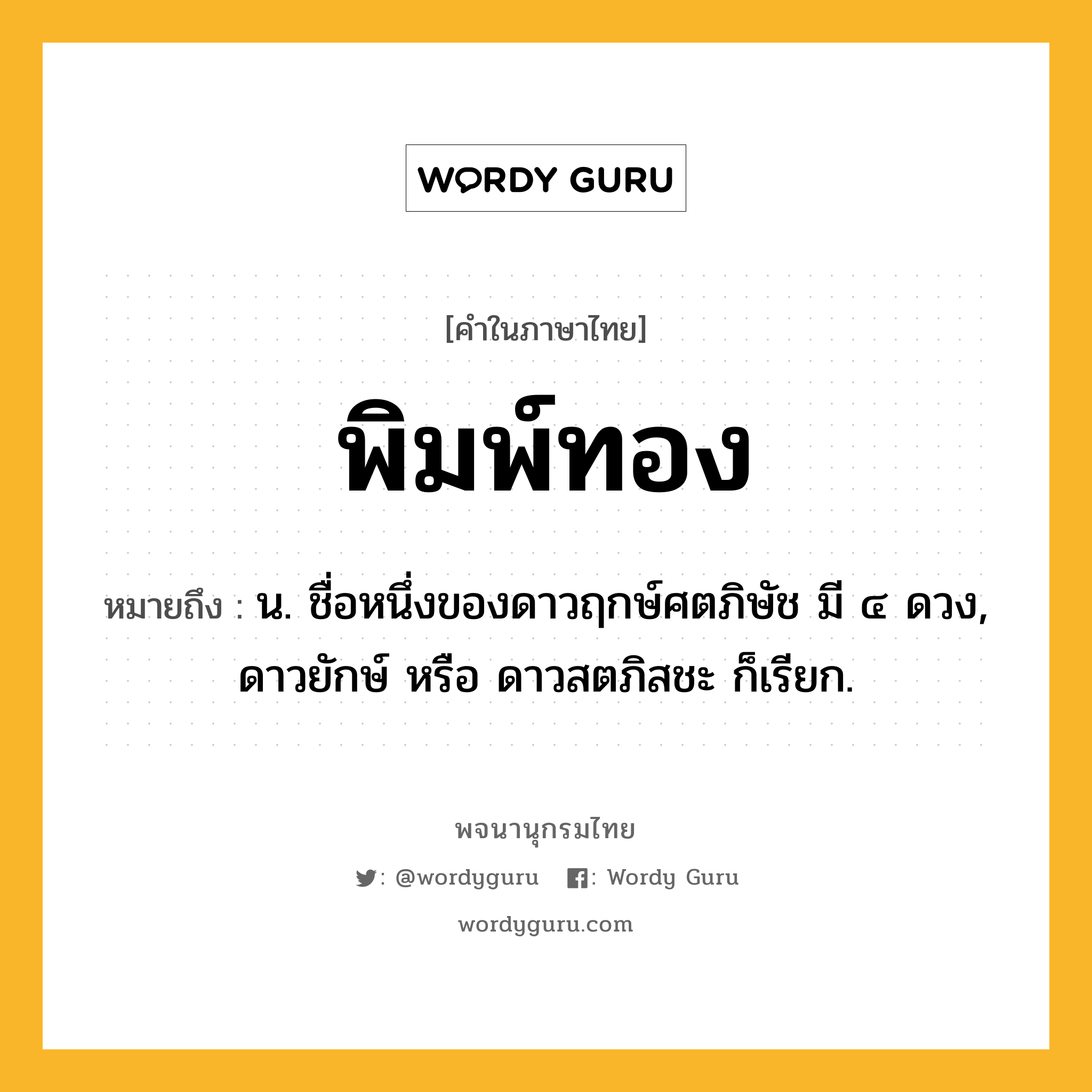 พิมพ์ทอง ความหมาย หมายถึงอะไร?, คำในภาษาไทย พิมพ์ทอง หมายถึง น. ชื่อหนึ่งของดาวฤกษ์ศตภิษัช มี ๔ ดวง, ดาวยักษ์ หรือ ดาวสตภิสชะ ก็เรียก.