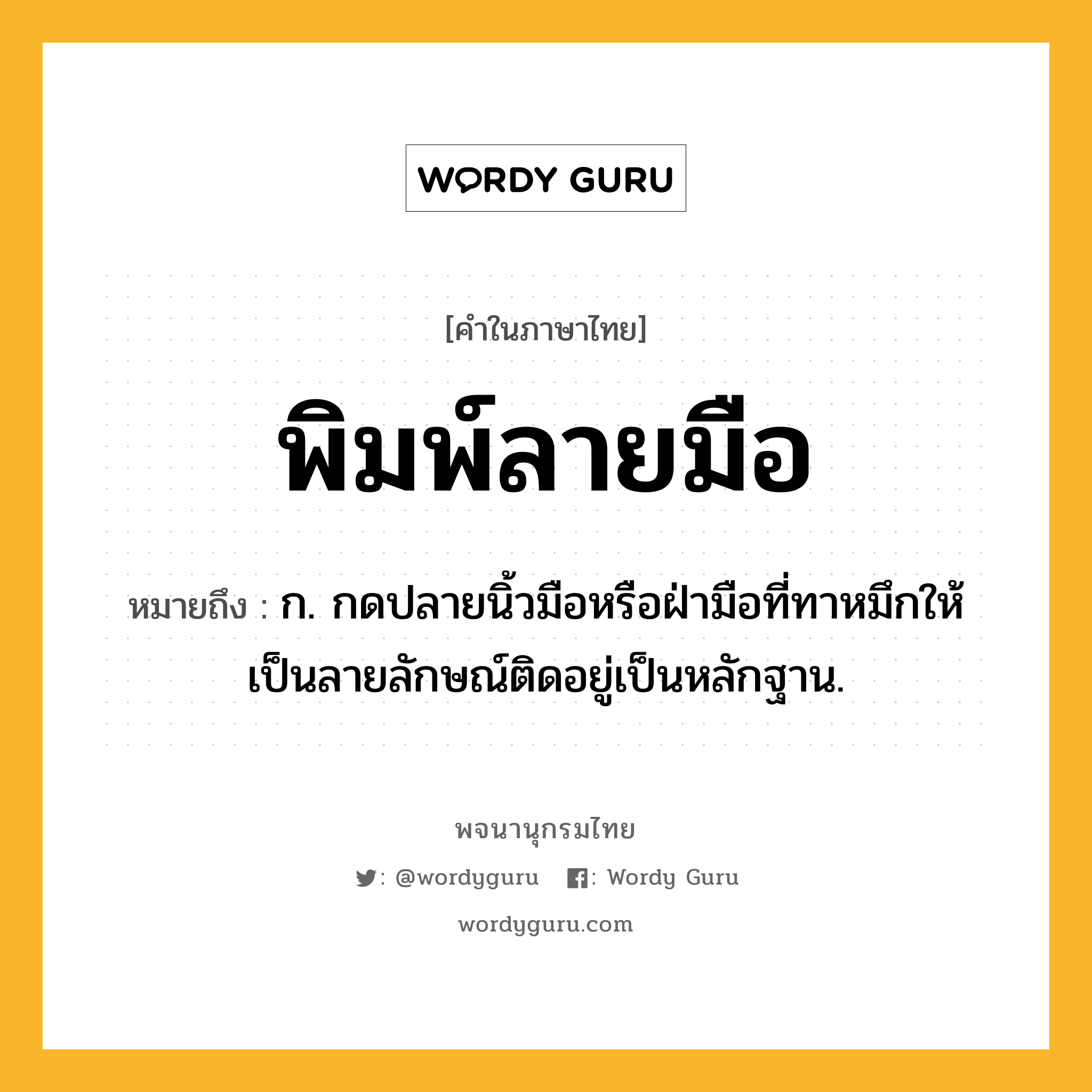 พิมพ์ลายมือ หมายถึงอะไร?, คำในภาษาไทย พิมพ์ลายมือ หมายถึง ก. กดปลายนิ้วมือหรือฝ่ามือที่ทาหมึกให้เป็นลายลักษณ์ติดอยู่เป็นหลักฐาน.