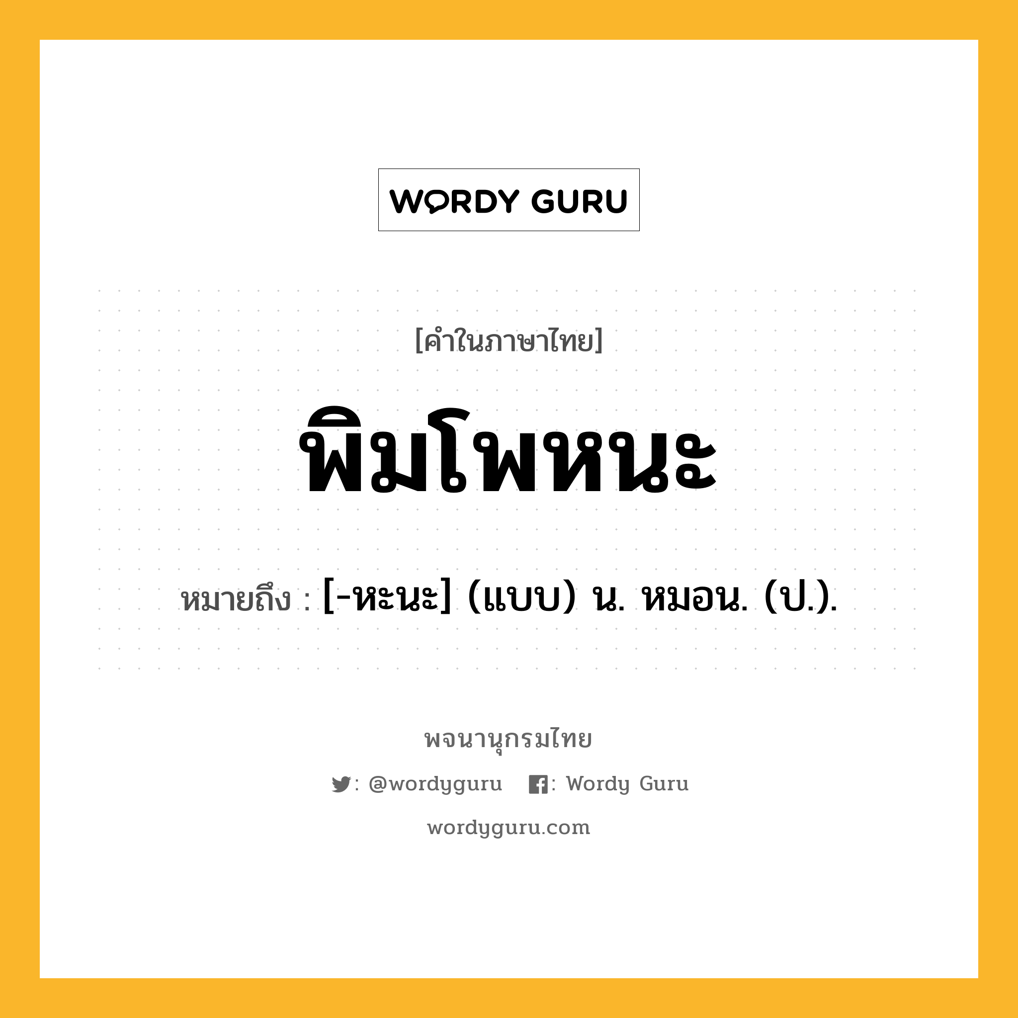 พิมโพหนะ หมายถึงอะไร?, คำในภาษาไทย พิมโพหนะ หมายถึง [-หะนะ] (แบบ) น. หมอน. (ป.).