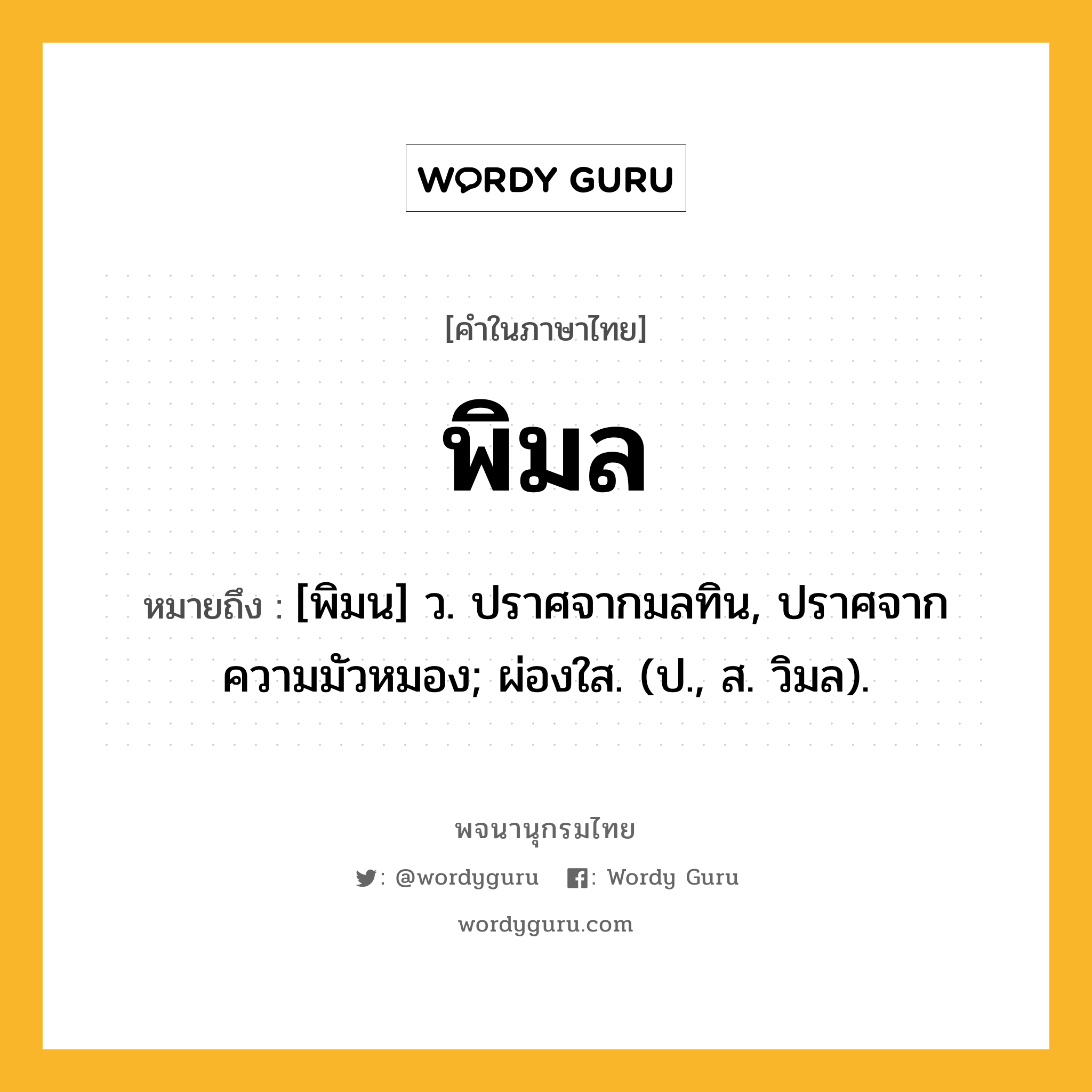 พิมล หมายถึงอะไร?, คำในภาษาไทย พิมล หมายถึง [พิมน] ว. ปราศจากมลทิน, ปราศจากความมัวหมอง; ผ่องใส. (ป., ส. วิมล).