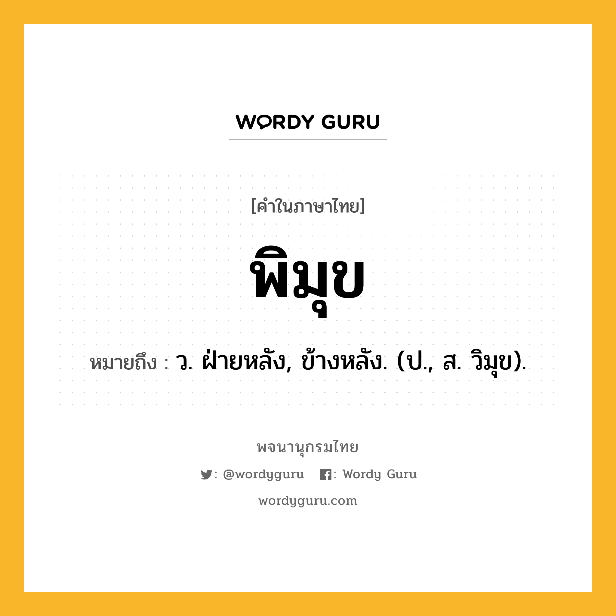 พิมุข หมายถึงอะไร?, คำในภาษาไทย พิมุข หมายถึง ว. ฝ่ายหลัง, ข้างหลัง. (ป., ส. วิมุข).