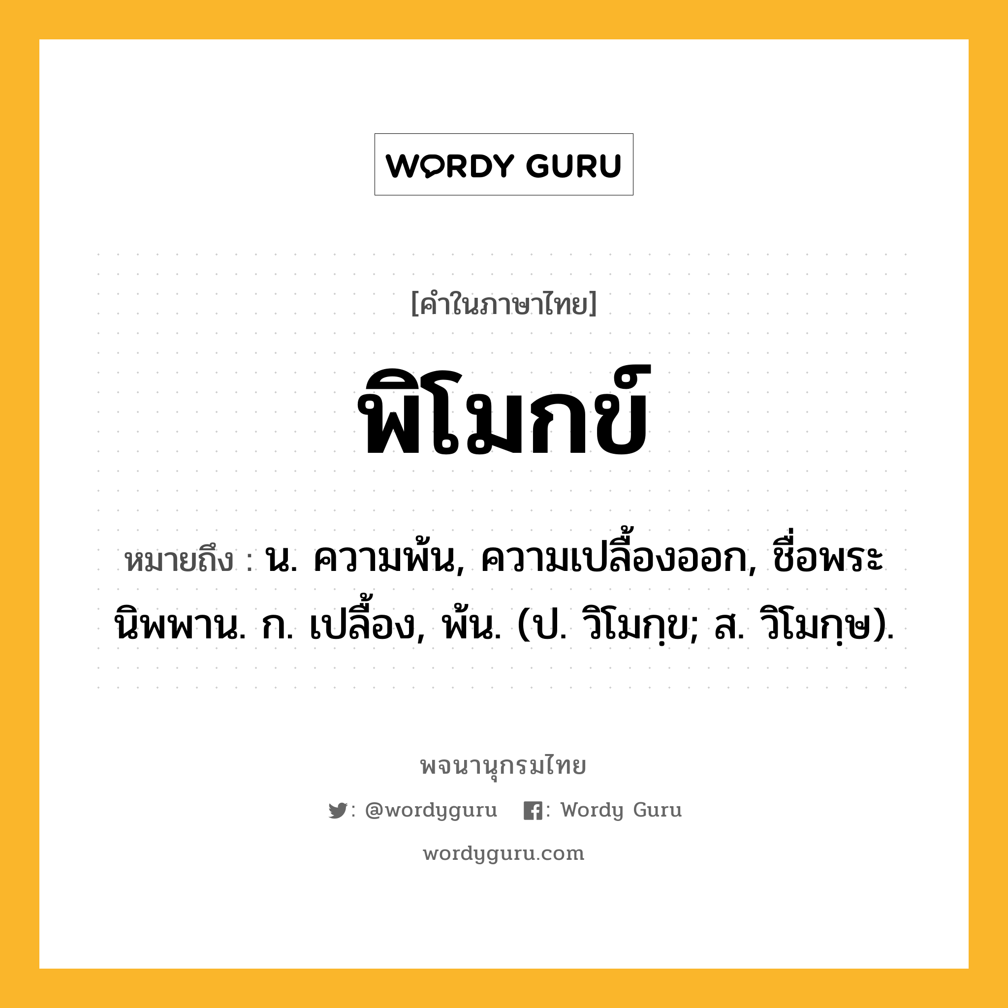 พิโมกข์ หมายถึงอะไร?, คำในภาษาไทย พิโมกข์ หมายถึง น. ความพ้น, ความเปลื้องออก, ชื่อพระนิพพาน. ก. เปลื้อง, พ้น. (ป. วิโมกฺข; ส. วิโมกฺษ).