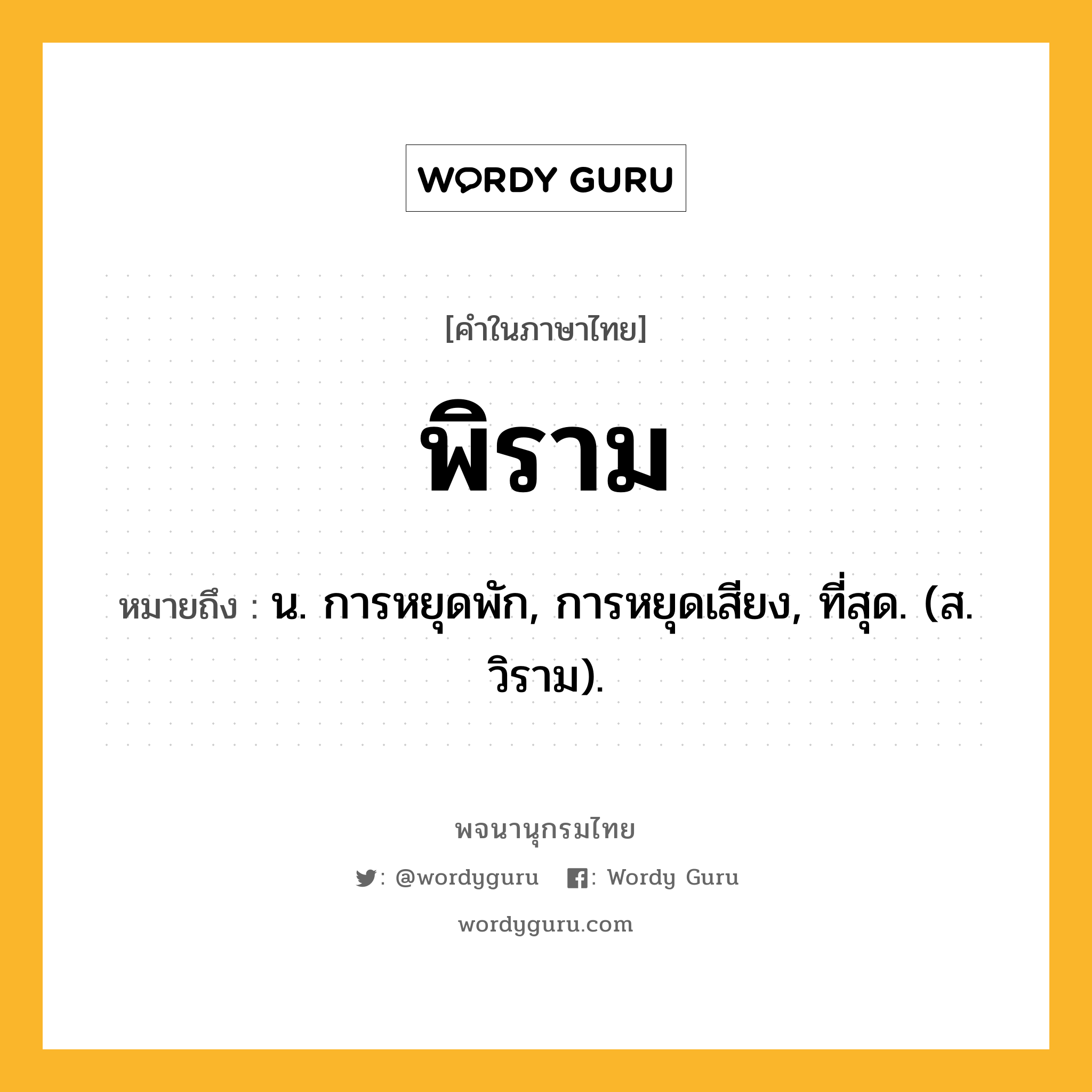 พิราม หมายถึงอะไร?, คำในภาษาไทย พิราม หมายถึง น. การหยุดพัก, การหยุดเสียง, ที่สุด. (ส. วิราม).