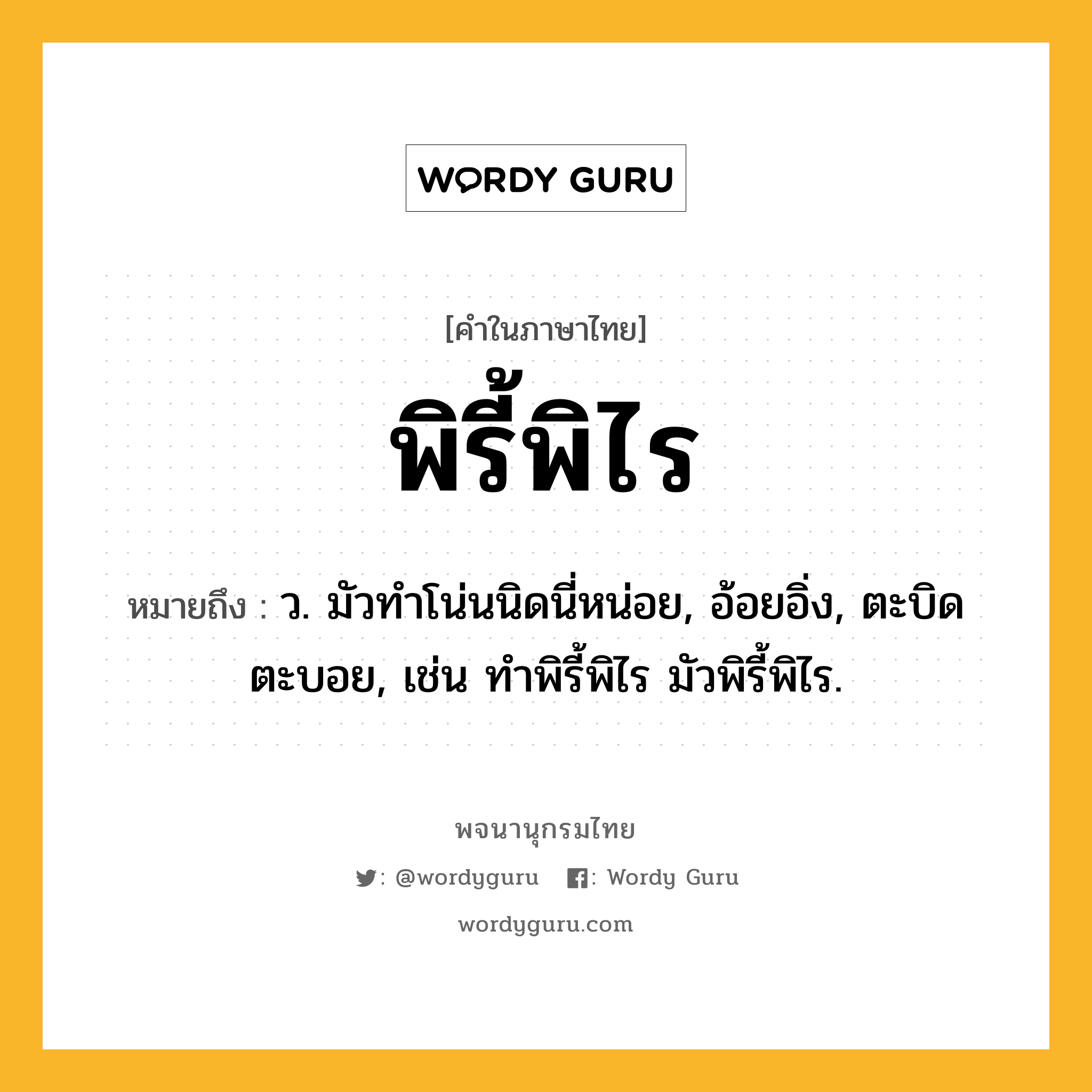 พิรี้พิไร หมายถึงอะไร?, คำในภาษาไทย พิรี้พิไร หมายถึง ว. มัวทําโน่นนิดนี่หน่อย, อ้อยอิ่ง, ตะบิดตะบอย, เช่น ทำพิรี้พิไร มัวพิรี้พิไร.