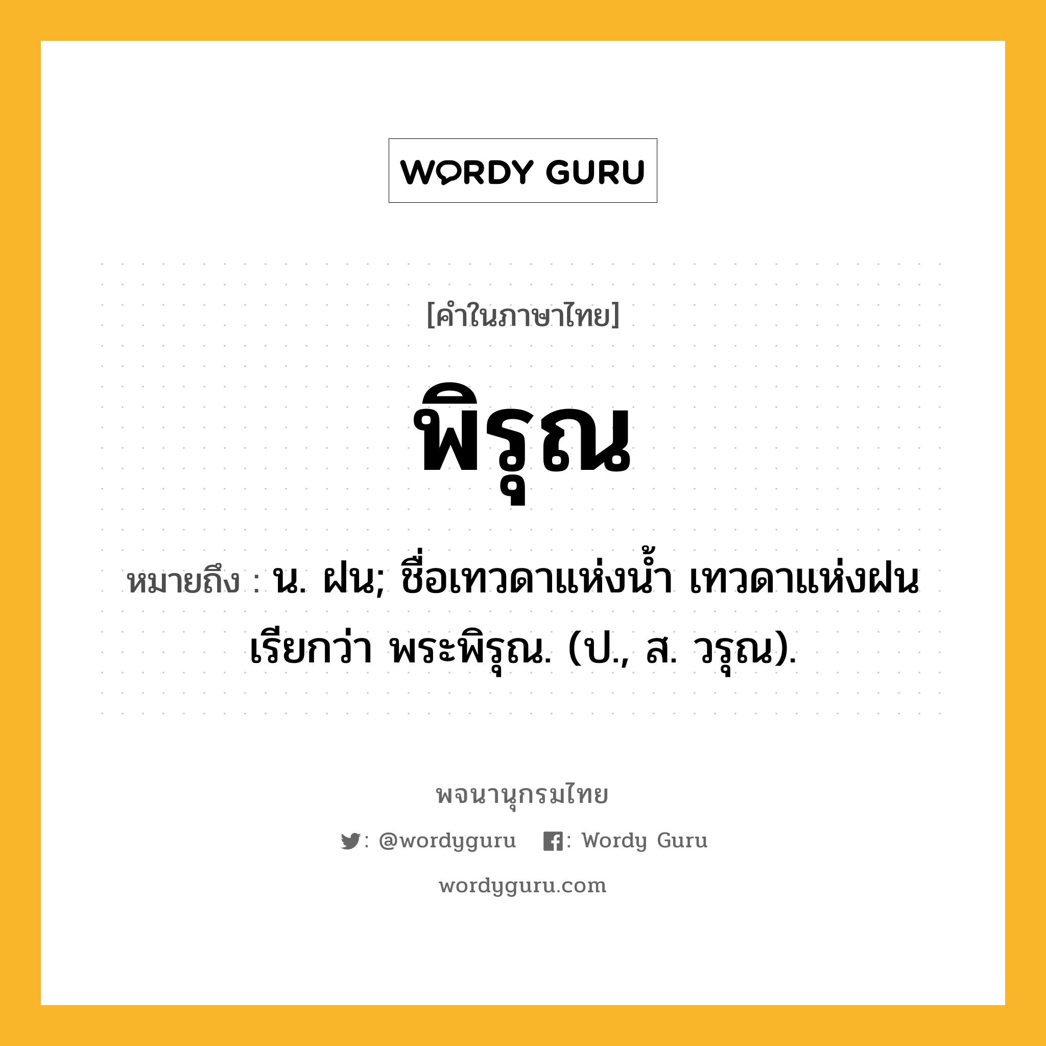 พิรุณ หมายถึงอะไร?, คำในภาษาไทย พิรุณ หมายถึง น. ฝน; ชื่อเทวดาแห่งนํ้า เทวดาแห่งฝน เรียกว่า พระพิรุณ. (ป., ส. วรุณ).