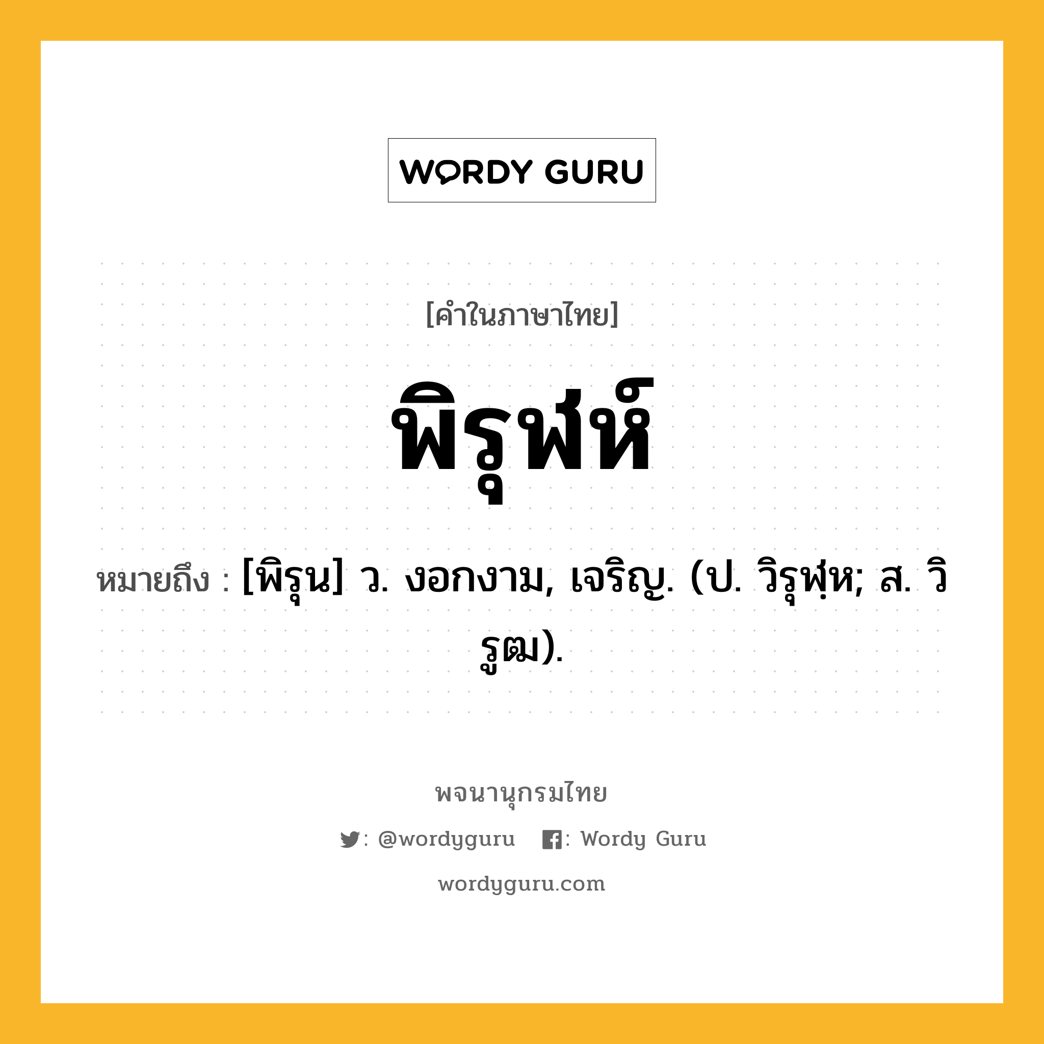 พิรุฬห์ หมายถึงอะไร?, คำในภาษาไทย พิรุฬห์ หมายถึง [พิรุน] ว. งอกงาม, เจริญ. (ป. วิรุฬฺห; ส. วิรูฒ).