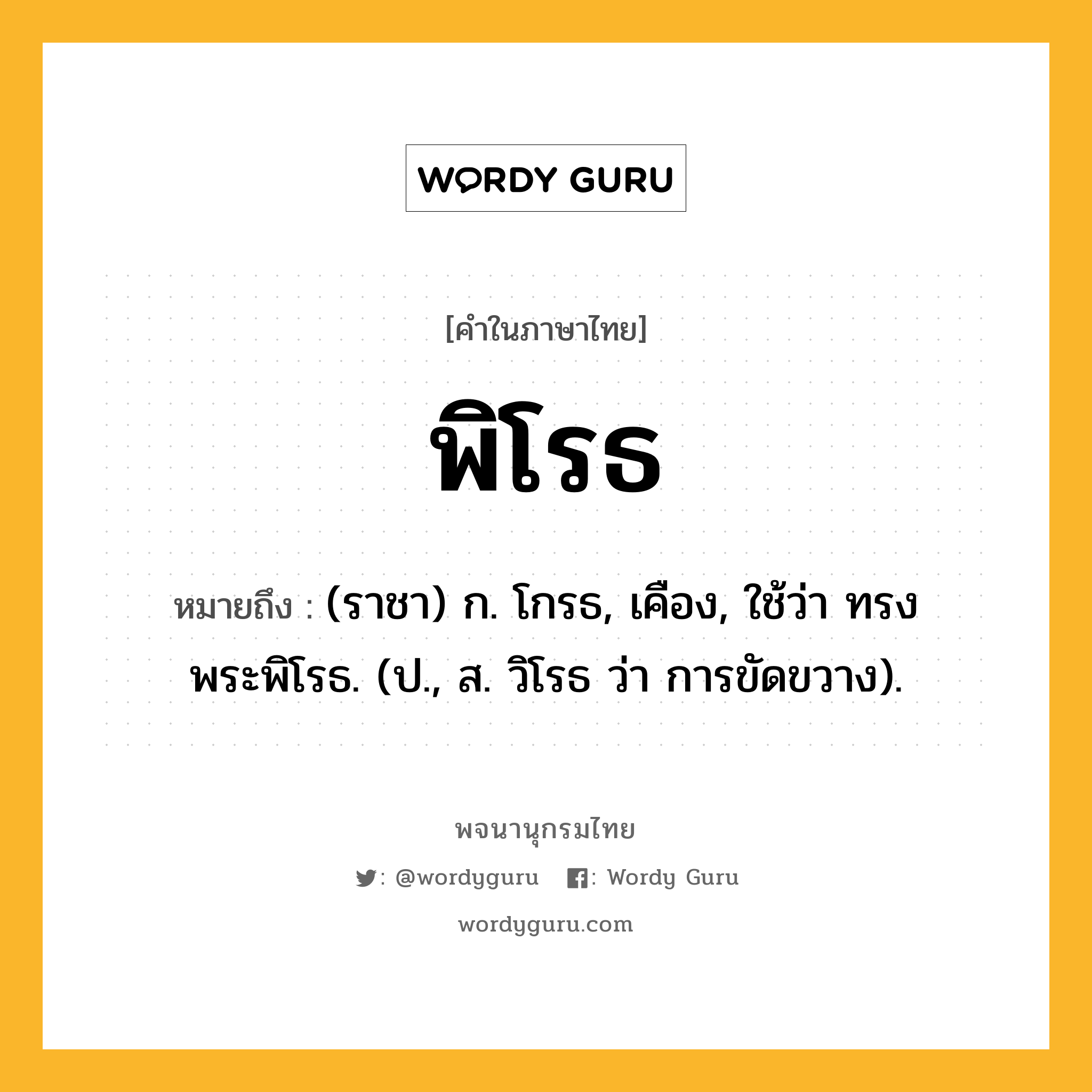 พิโรธ ความหมาย หมายถึงอะไร?, คำในภาษาไทย พิโรธ หมายถึง (ราชา) ก. โกรธ, เคือง, ใช้ว่า ทรงพระพิโรธ. (ป., ส. วิโรธ ว่า การขัดขวาง).