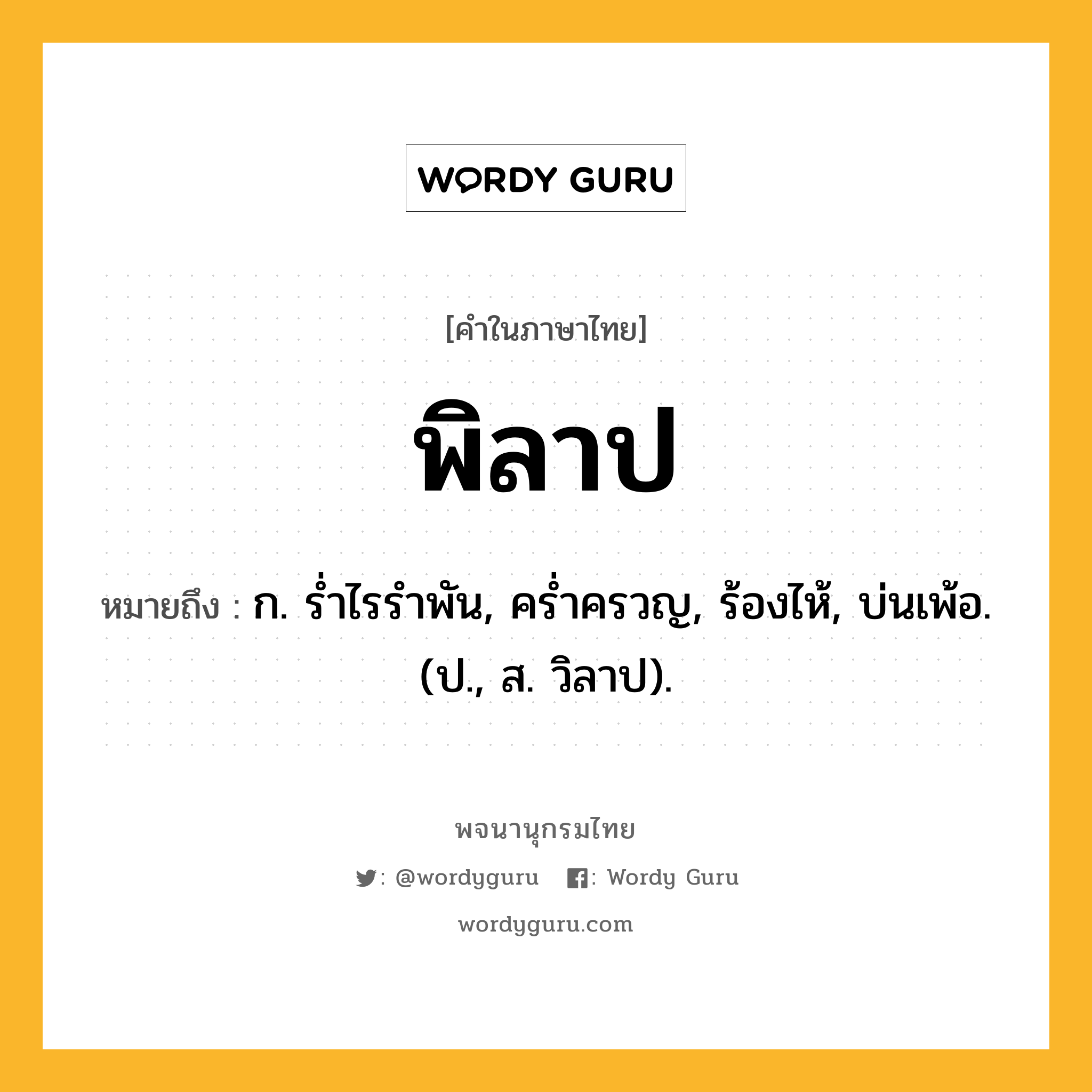 พิลาป ความหมาย หมายถึงอะไร?, คำในภาษาไทย พิลาป หมายถึง ก. รํ่าไรรําพัน, ครํ่าครวญ, ร้องไห้, บ่นเพ้อ. (ป., ส. วิลาป).