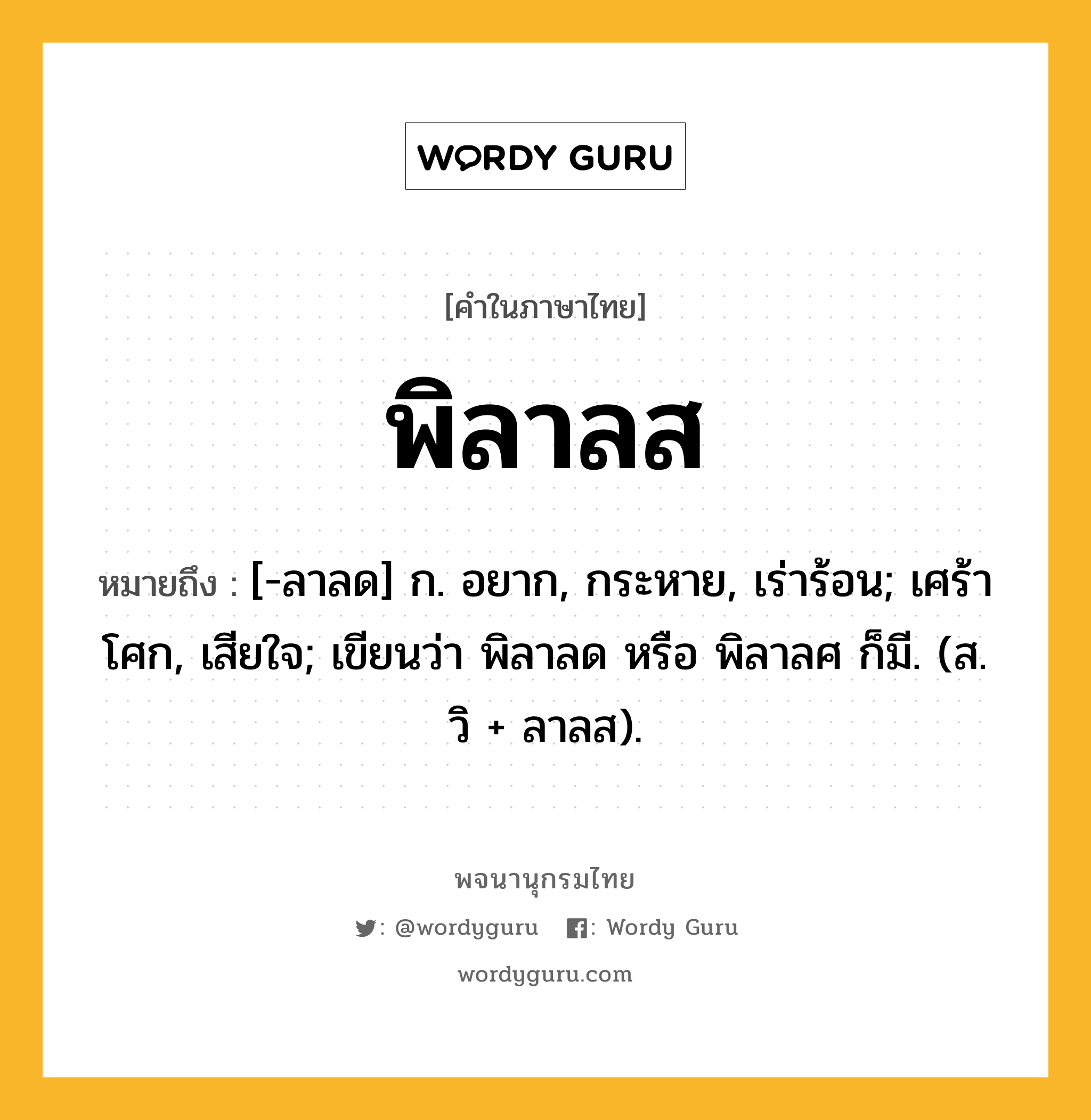 พิลาลส หมายถึงอะไร?, คำในภาษาไทย พิลาลส หมายถึง [-ลาลด] ก. อยาก, กระหาย, เร่าร้อน; เศร้าโศก, เสียใจ; เขียนว่า พิลาลด หรือ พิลาลศ ก็มี. (ส. วิ + ลาลส).