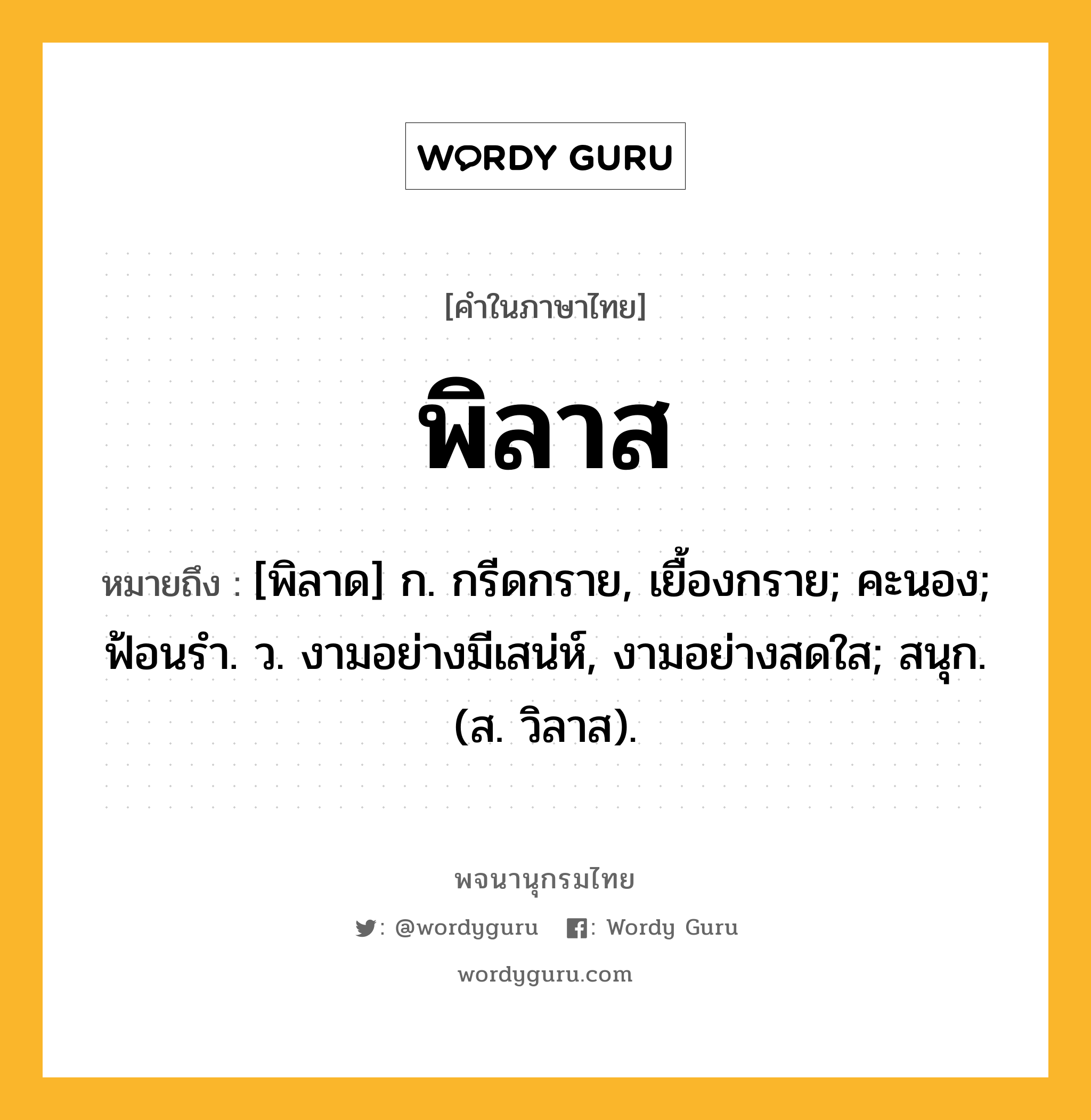 พิลาส หมายถึงอะไร?, คำในภาษาไทย พิลาส หมายถึง [พิลาด] ก. กรีดกราย, เยื้องกราย; คะนอง; ฟ้อนรํา. ว. งามอย่างมีเสน่ห์, งามอย่างสดใส; สนุก. (ส. วิลาส).