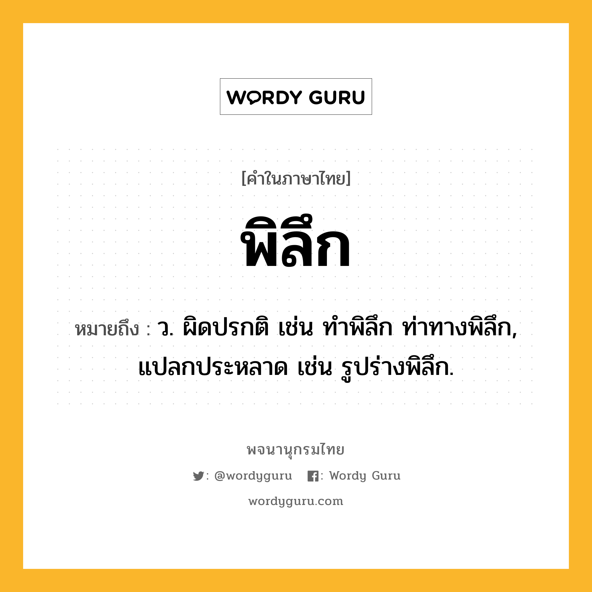 พิลึก หมายถึงอะไร?, คำในภาษาไทย พิลึก หมายถึง ว. ผิดปรกติ เช่น ทำพิลึก ท่าทางพิลึก, แปลกประหลาด เช่น รูปร่างพิลึก.