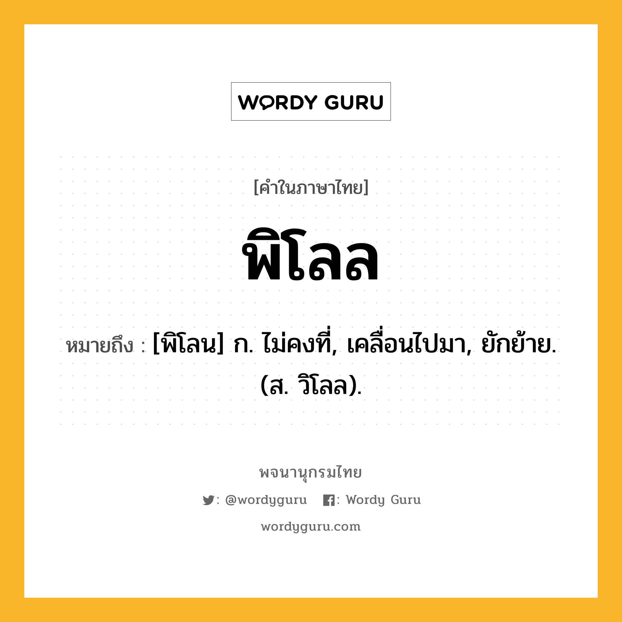 พิโลล หมายถึงอะไร?, คำในภาษาไทย พิโลล หมายถึง [พิโลน] ก. ไม่คงที่, เคลื่อนไปมา, ยักย้าย. (ส. วิโลล).