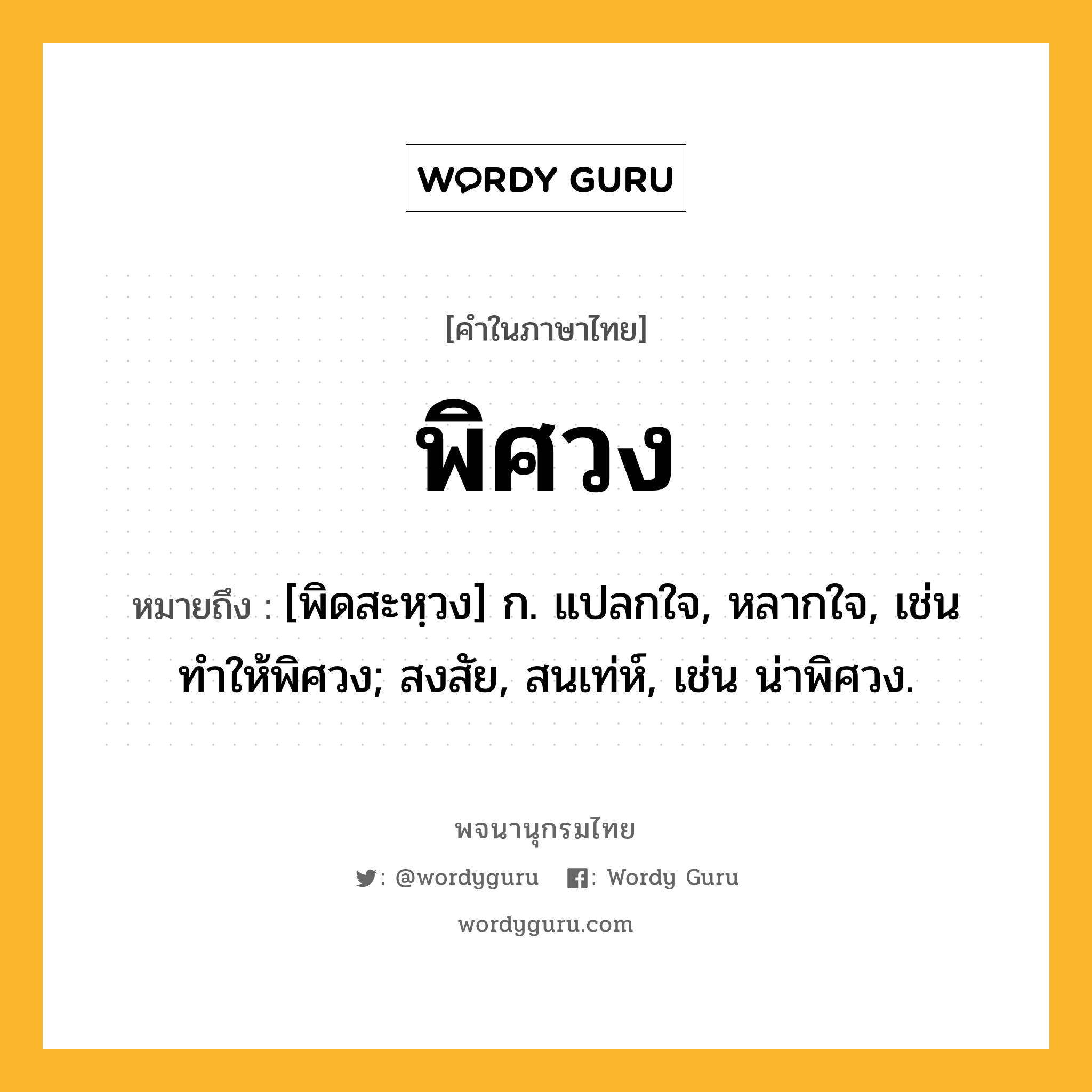 พิศวง ความหมาย หมายถึงอะไร?, คำในภาษาไทย พิศวง หมายถึง [พิดสะหฺวง] ก. แปลกใจ, หลากใจ, เช่น ทำให้พิศวง; สงสัย, สนเท่ห์, เช่น น่าพิศวง.