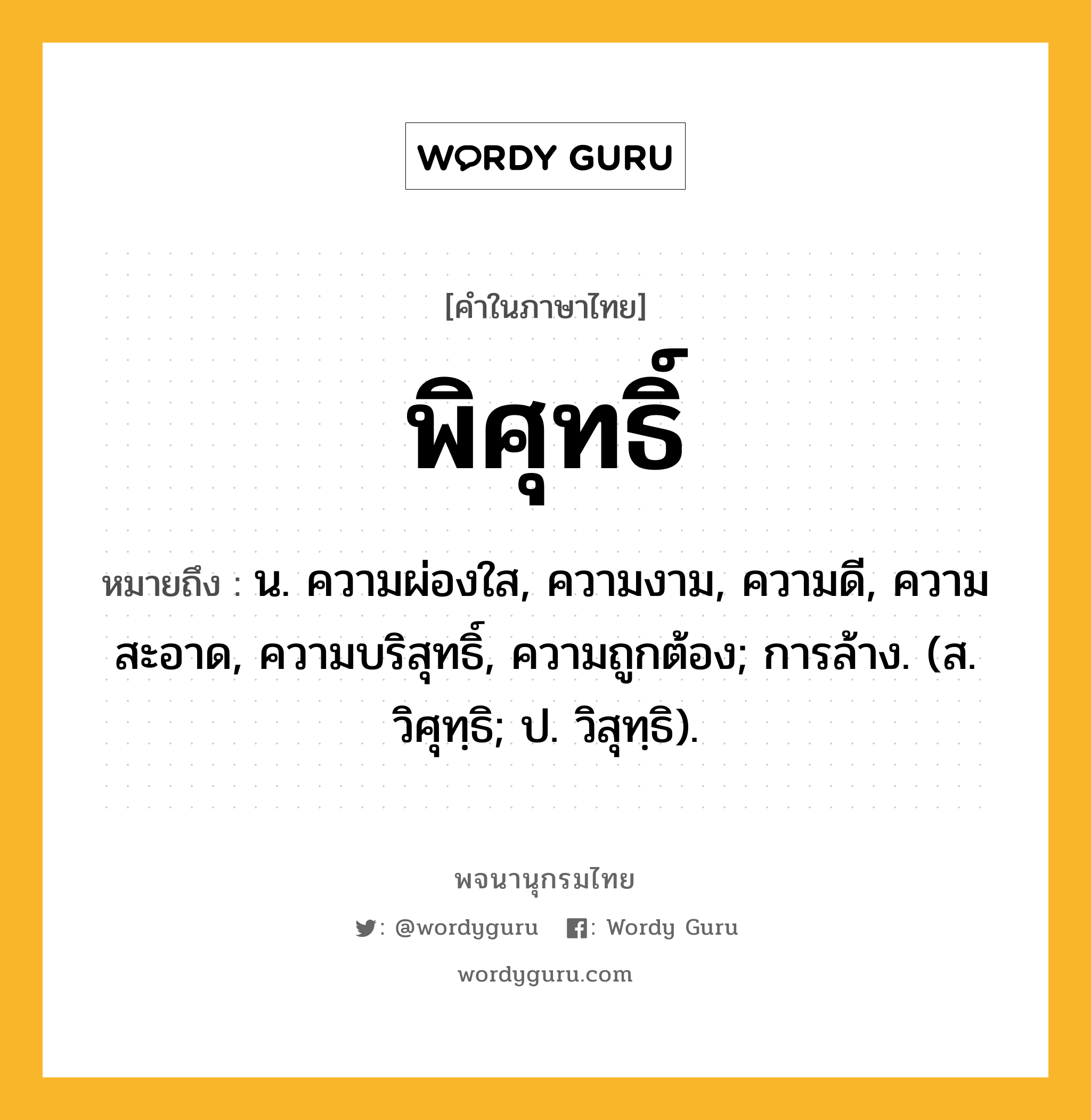 พิศุทธิ์ หมายถึงอะไร?, คำในภาษาไทย พิศุทธิ์ หมายถึง น. ความผ่องใส, ความงาม, ความดี, ความสะอาด, ความบริสุทธิ์, ความถูกต้อง; การล้าง. (ส. วิศุทฺธิ; ป. วิสุทฺธิ).