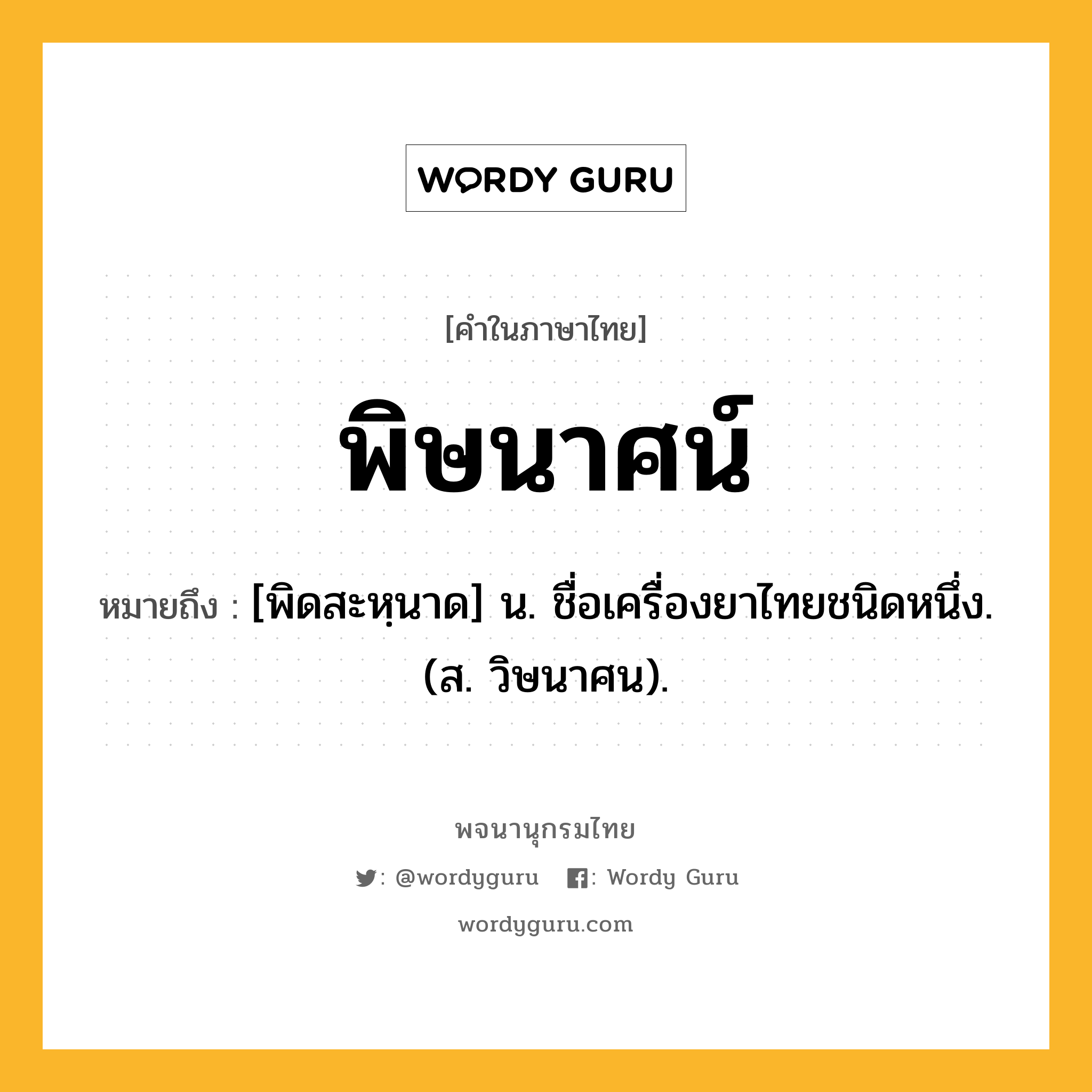 พิษนาศน์ หมายถึงอะไร?, คำในภาษาไทย พิษนาศน์ หมายถึง [พิดสะหฺนาด] น. ชื่อเครื่องยาไทยชนิดหนึ่ง. (ส. วิษนาศน).