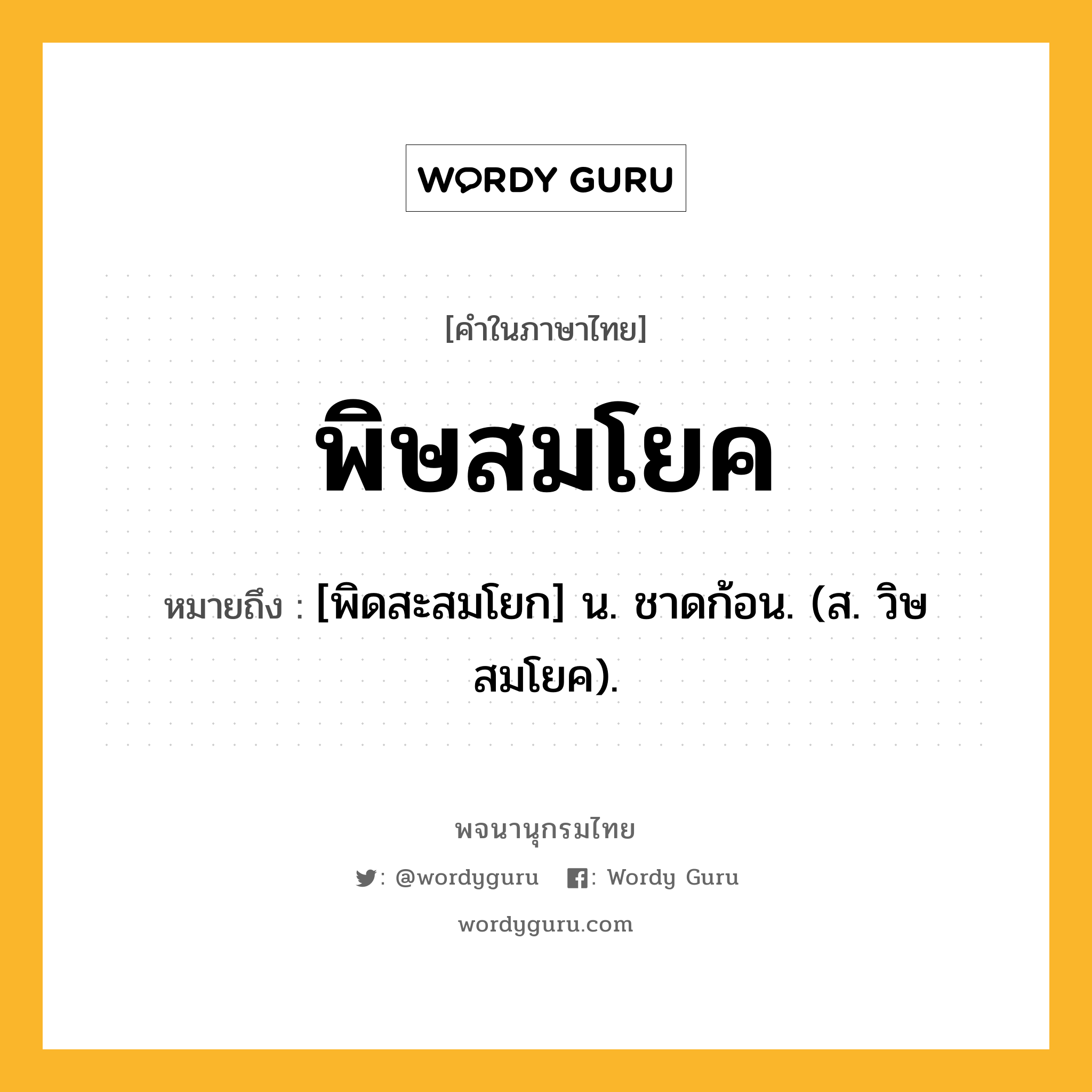 พิษสมโยค หมายถึงอะไร?, คำในภาษาไทย พิษสมโยค หมายถึง [พิดสะสมโยก] น. ชาดก้อน. (ส. วิษสมโยค).