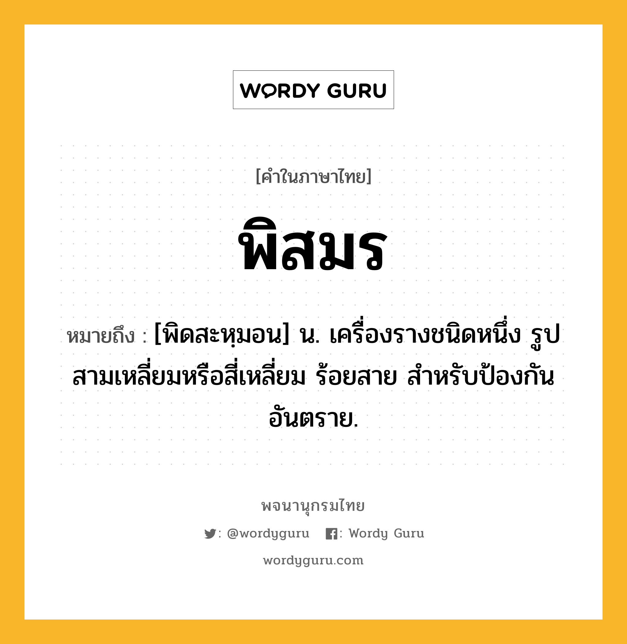 พิสมร ความหมาย หมายถึงอะไร?, คำในภาษาไทย พิสมร หมายถึง [พิดสะหฺมอน] น. เครื่องรางชนิดหนึ่ง รูปสามเหลี่ยมหรือสี่เหลี่ยม ร้อยสาย สําหรับป้องกันอันตราย.