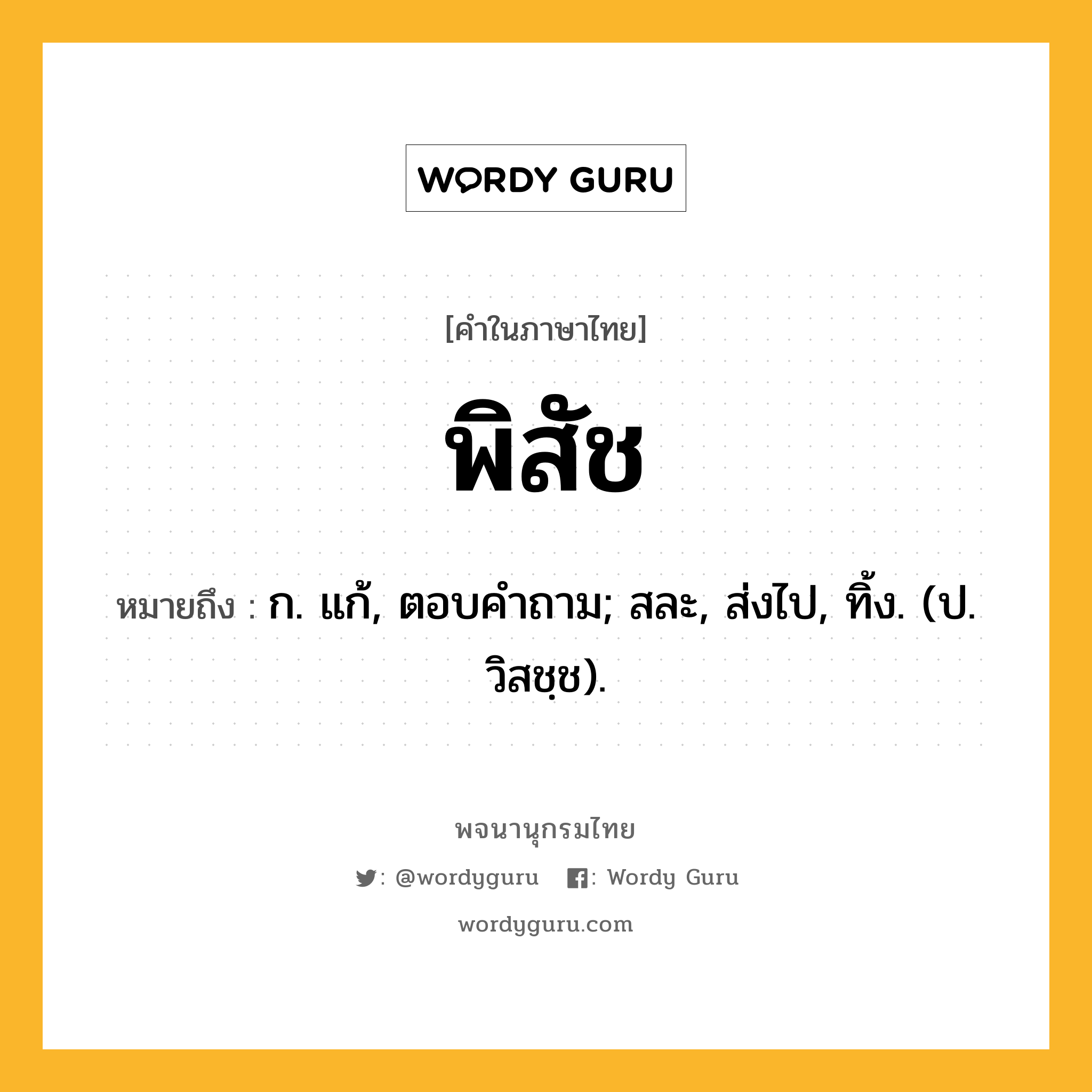 พิสัช ความหมาย หมายถึงอะไร?, คำในภาษาไทย พิสัช หมายถึง ก. แก้, ตอบคําถาม; สละ, ส่งไป, ทิ้ง. (ป. วิสชฺช).