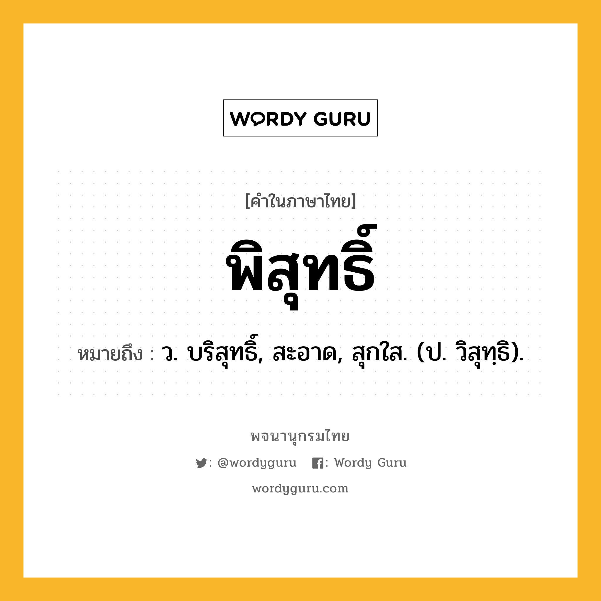 พิสุทธิ์ หมายถึงอะไร?, คำในภาษาไทย พิสุทธิ์ หมายถึง ว. บริสุทธิ์, สะอาด, สุกใส. (ป. วิสุทฺธิ).