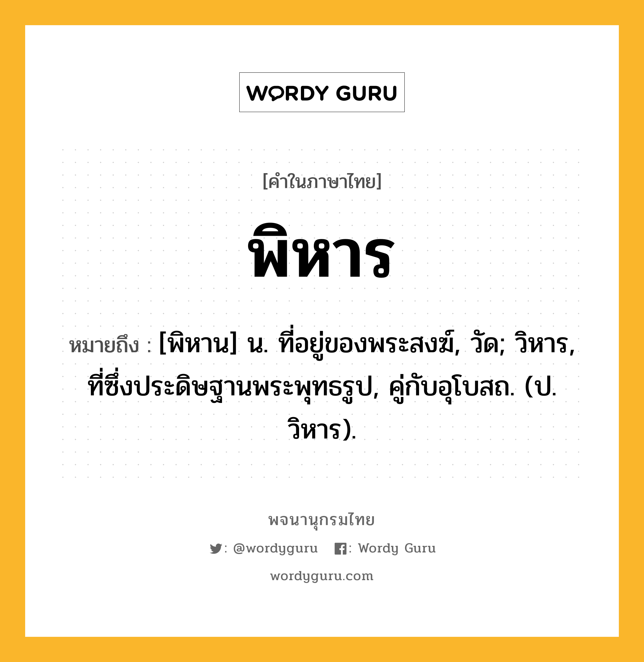 พิหาร หมายถึงอะไร?, คำในภาษาไทย พิหาร หมายถึง [พิหาน] น. ที่อยู่ของพระสงฆ์, วัด; วิหาร, ที่ซึ่งประดิษฐานพระพุทธรูป, คู่กับอุโบสถ. (ป. วิหาร).