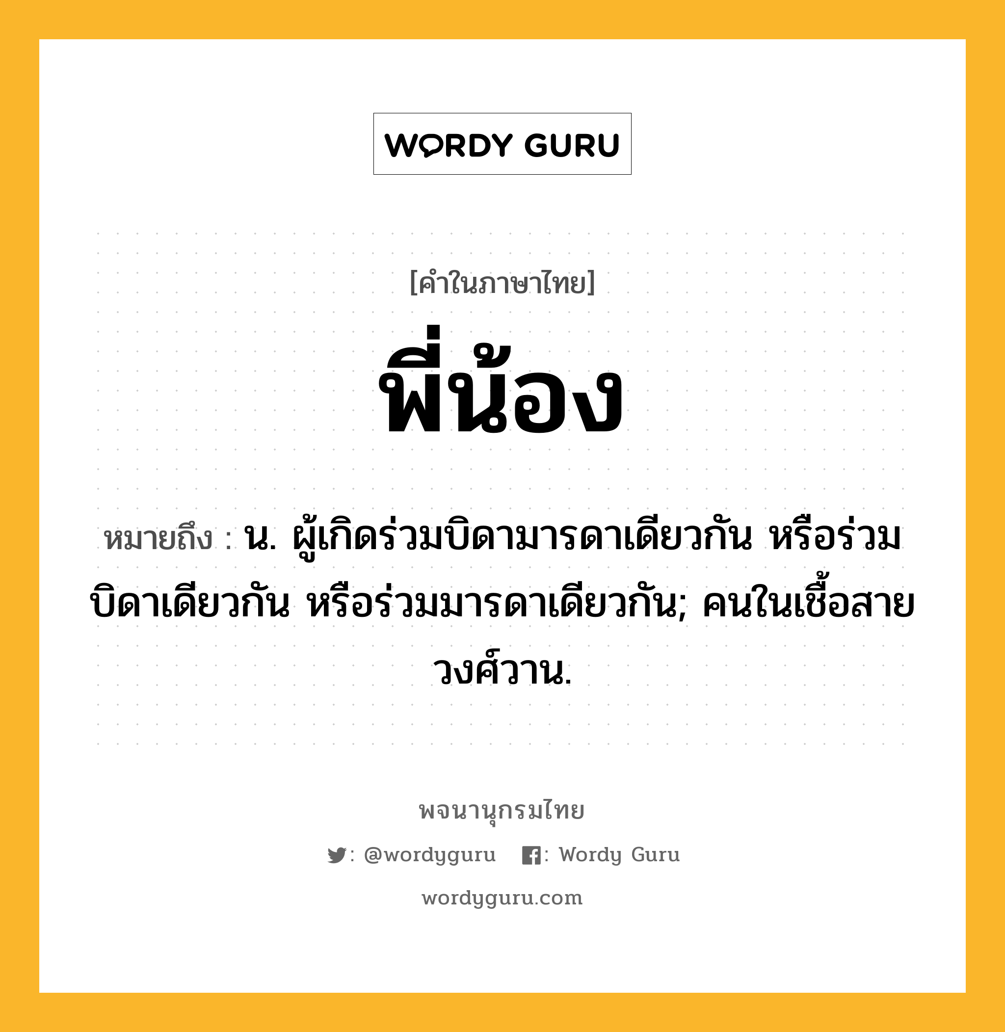 พี่น้อง หมายถึงอะไร?, คำในภาษาไทย พี่น้อง หมายถึง น. ผู้เกิดร่วมบิดามารดาเดียวกัน หรือร่วมบิดาเดียวกัน หรือร่วมมารดาเดียวกัน; คนในเชื้อสายวงศ์วาน.