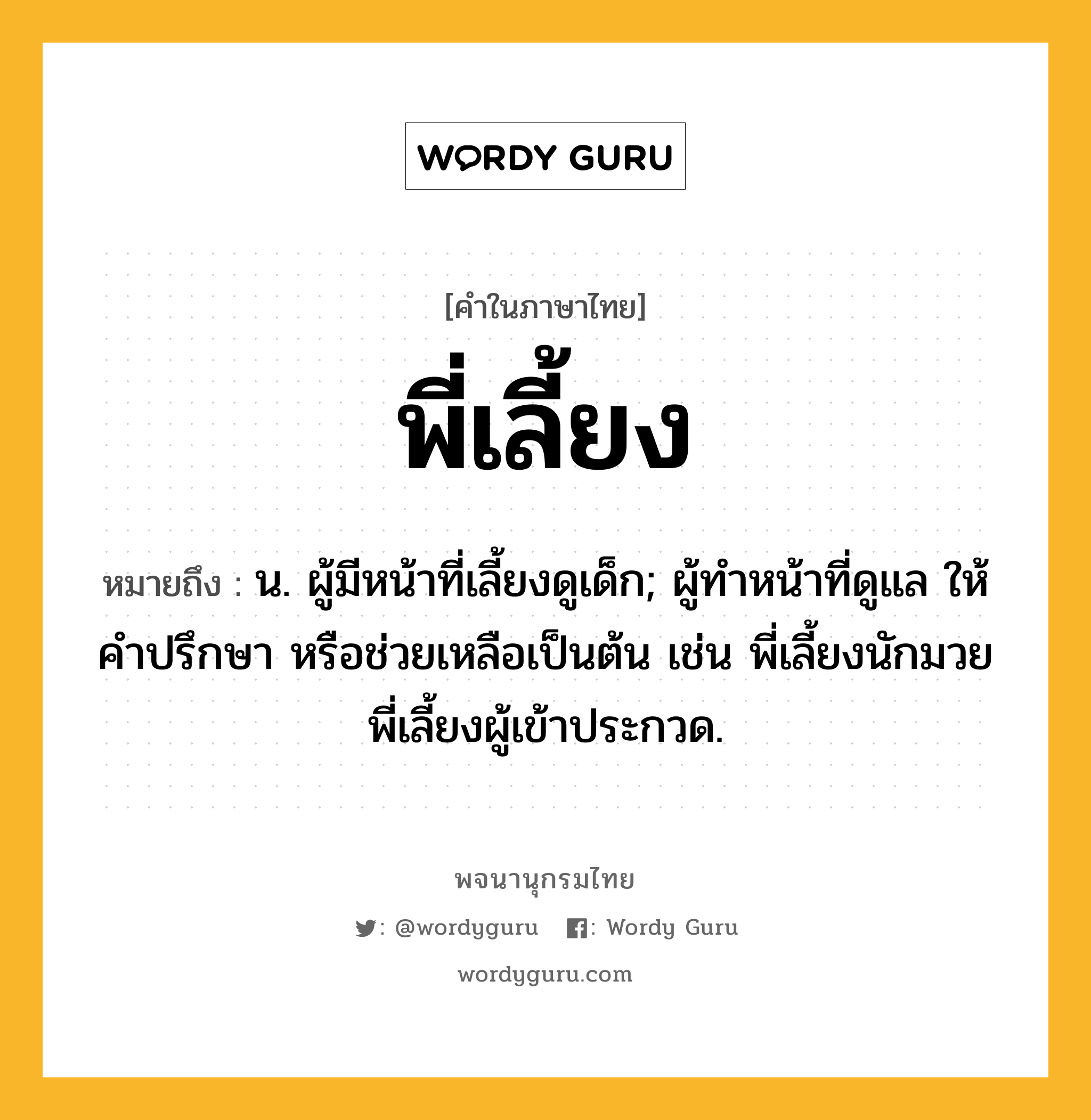 พี่เลี้ยง หมายถึงอะไร?, คำในภาษาไทย พี่เลี้ยง หมายถึง น. ผู้มีหน้าที่เลี้ยงดูเด็ก; ผู้ทำหน้าที่ดูแล ให้คำปรึกษา หรือช่วยเหลือเป็นต้น เช่น พี่เลี้ยงนักมวย พี่เลี้ยงผู้เข้าประกวด.