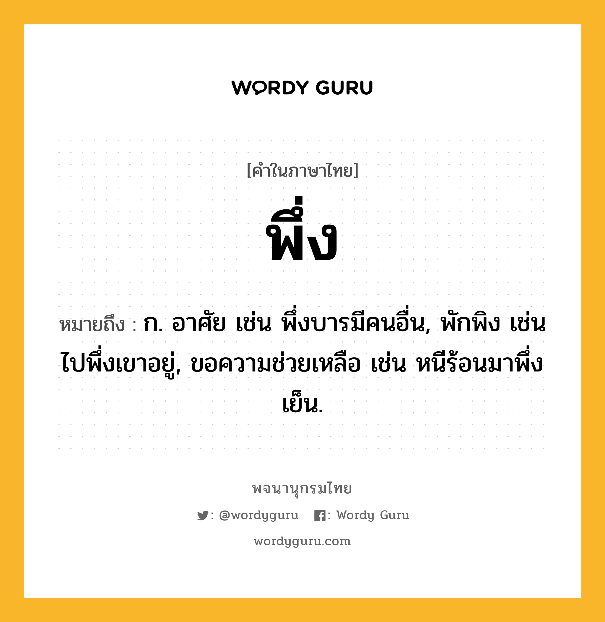 พึ่ง หมายถึงอะไร?, คำในภาษาไทย พึ่ง หมายถึง ก. อาศัย เช่น พึ่งบารมีคนอื่น, พักพิง เช่น ไปพึ่งเขาอยู่, ขอความช่วยเหลือ เช่น หนีร้อนมาพึ่งเย็น.