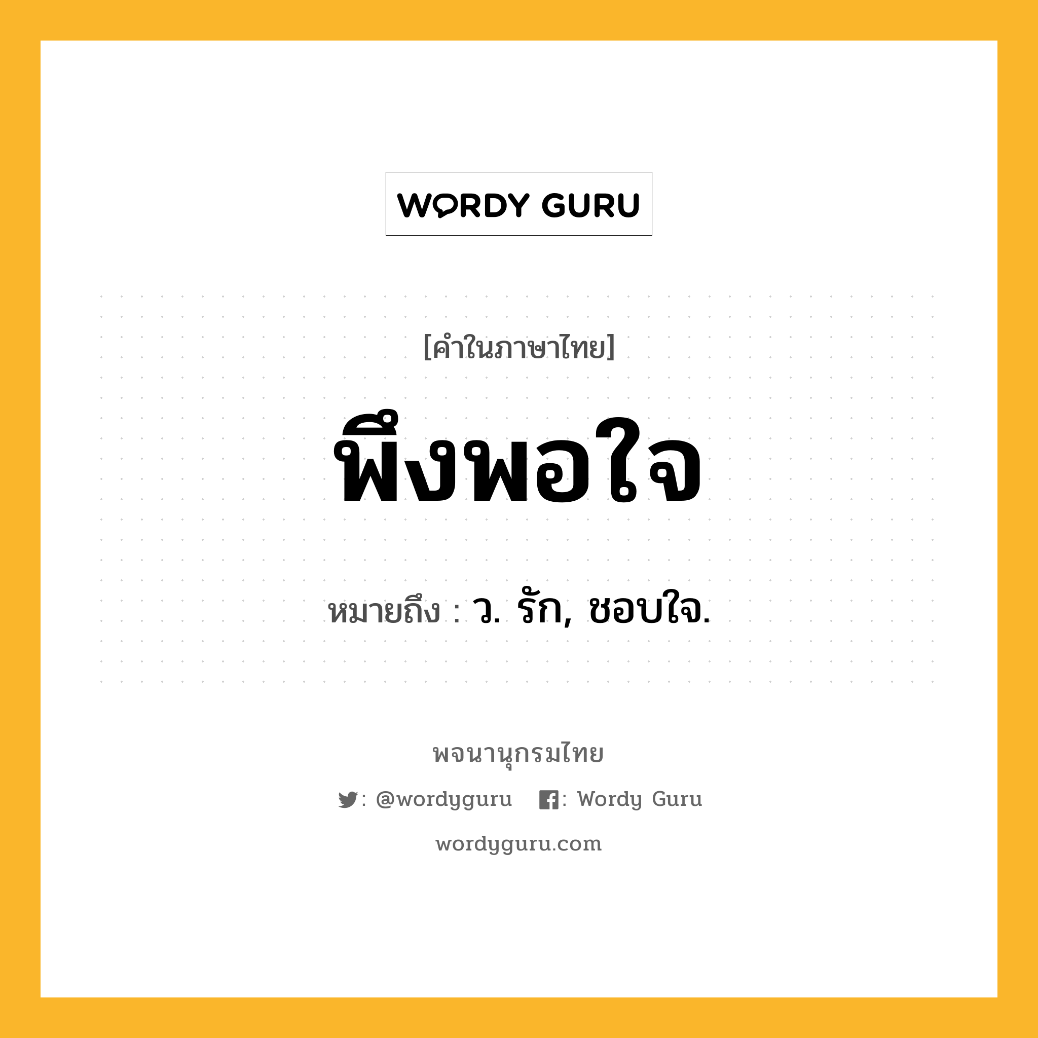 พึงพอใจ หมายถึงอะไร?, คำในภาษาไทย พึงพอใจ หมายถึง ว. รัก, ชอบใจ.